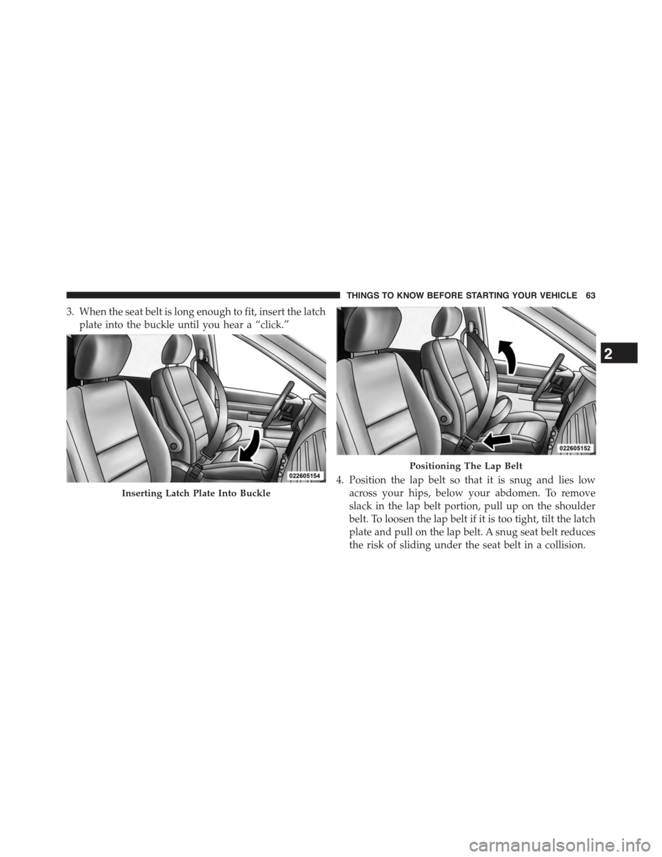 DODGE GRAND CARAVAN 2015 5.G Repair Manual 3. When the seat belt is long enough to fit, insert the latch
plate into the buckle until you hear a “click.”
4. Position the lap belt so that it is snug and lies low
across your hips, below your 