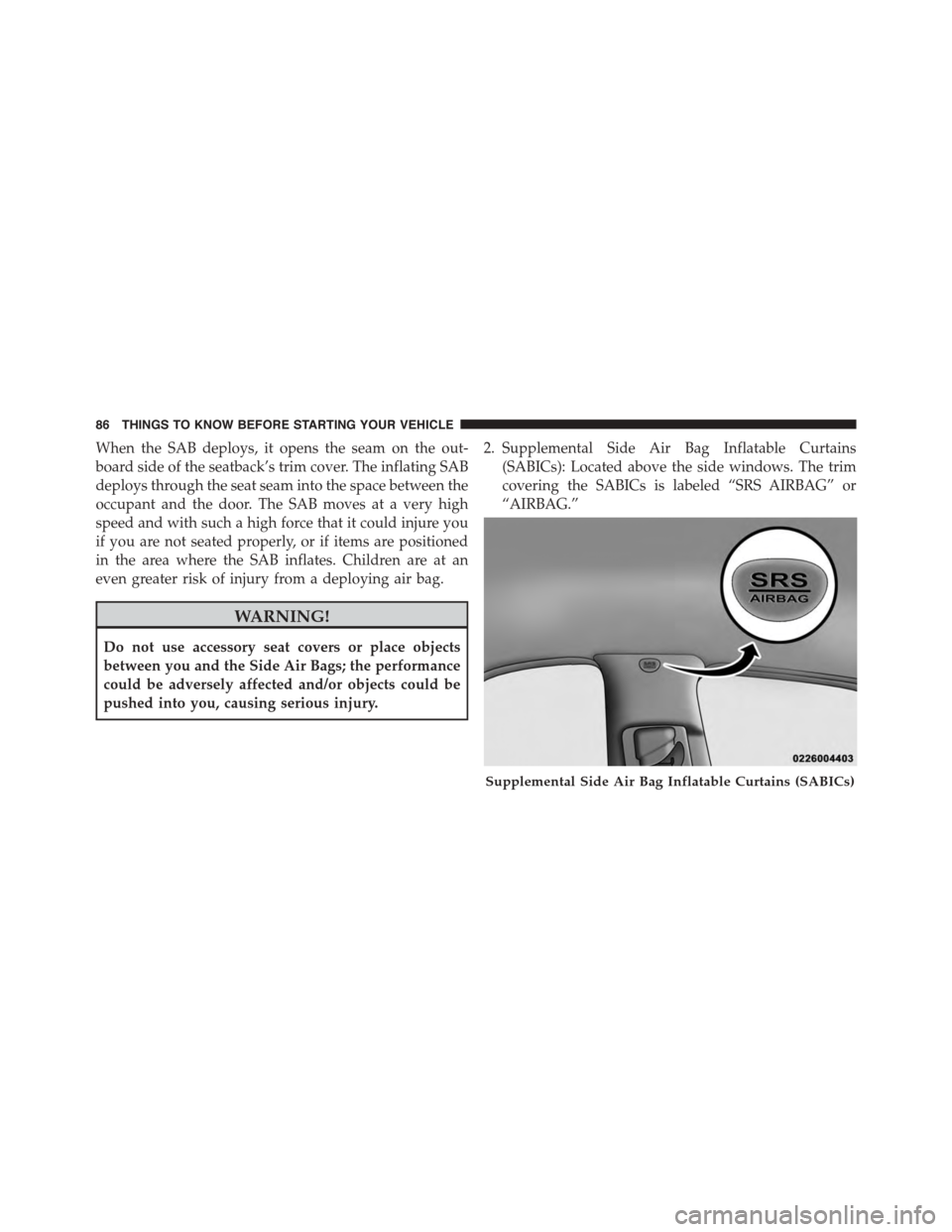 DODGE GRAND CARAVAN 2015 5.G Manual Online When the SAB deploys, it opens the seam on the out-
board side of the seatback’s trim cover. The inflating SAB
deploys through the seat seam into the space between the
occupant and the door. The SAB