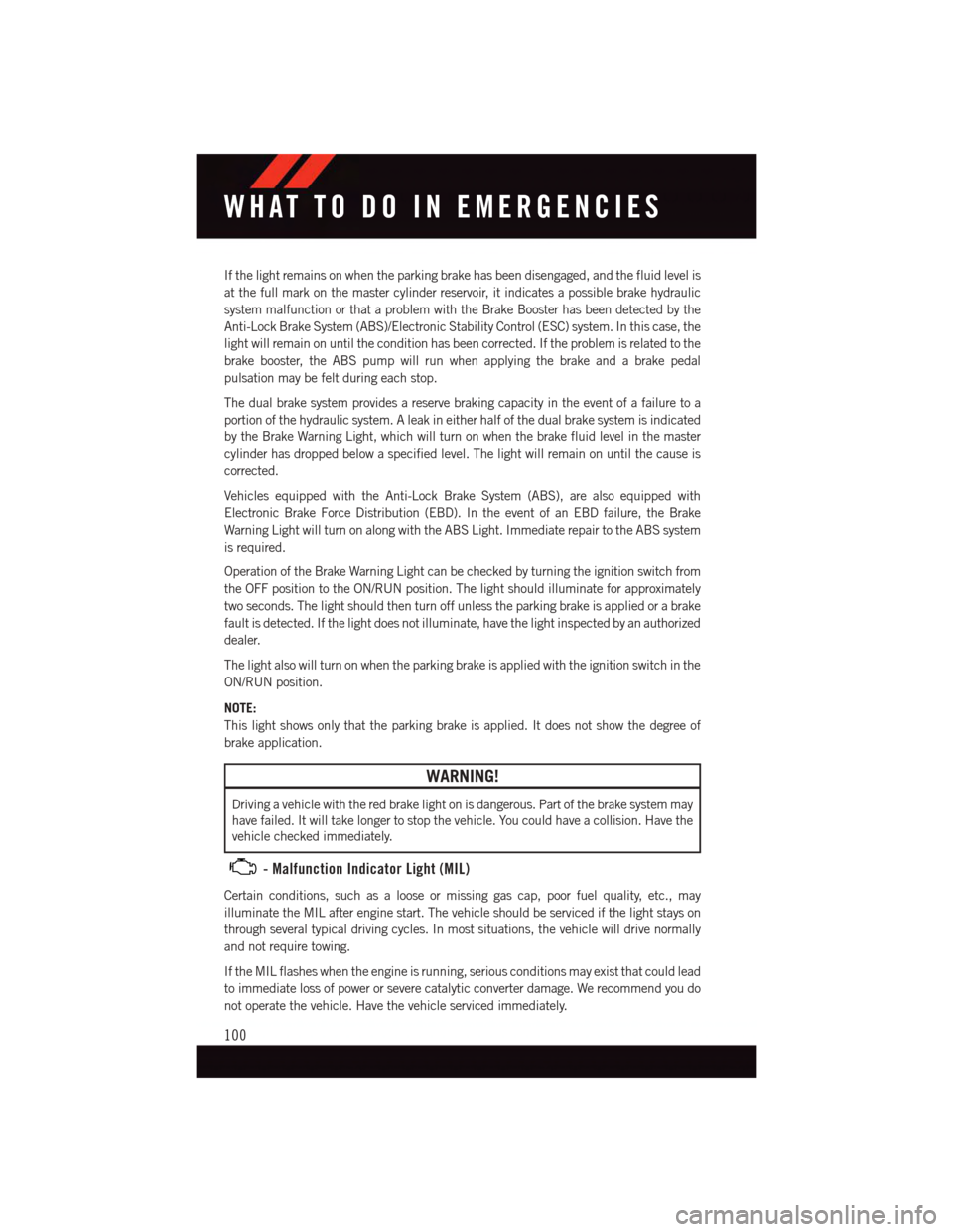 DODGE GRAND CARAVAN 2015 5.G User Guide If the light remains on when the parking brake has been disengaged, and the fluid level is
at the full mark on the master cylinder reservoir, it indicates a possible brake hydraulic
system malfunction