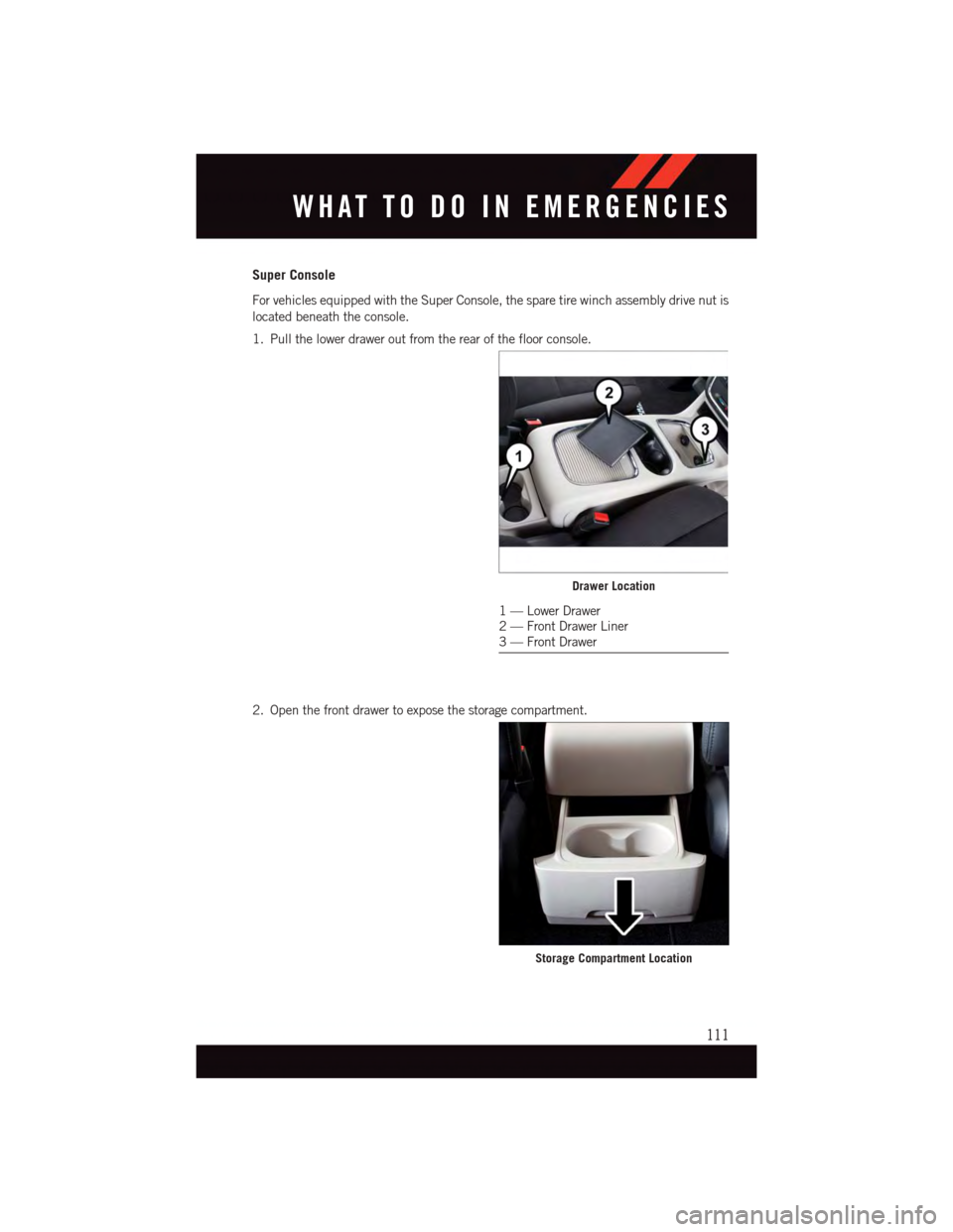 DODGE GRAND CARAVAN 2015 5.G User Guide Super Console
For vehicles equipped with the Super Console, the spare tire winch assembly drive nut is
located beneath the console.
1. Pull the lower drawer out from the rear of the floor console.
2. DODGE GRAND CARAVAN 2015 5.G User Guide Super Console
For vehicles equipped with the Super Console, the spare tire winch assembly drive nut is
located beneath the console.
1. Pull the lower drawer out from the rear of the floor console.
2.