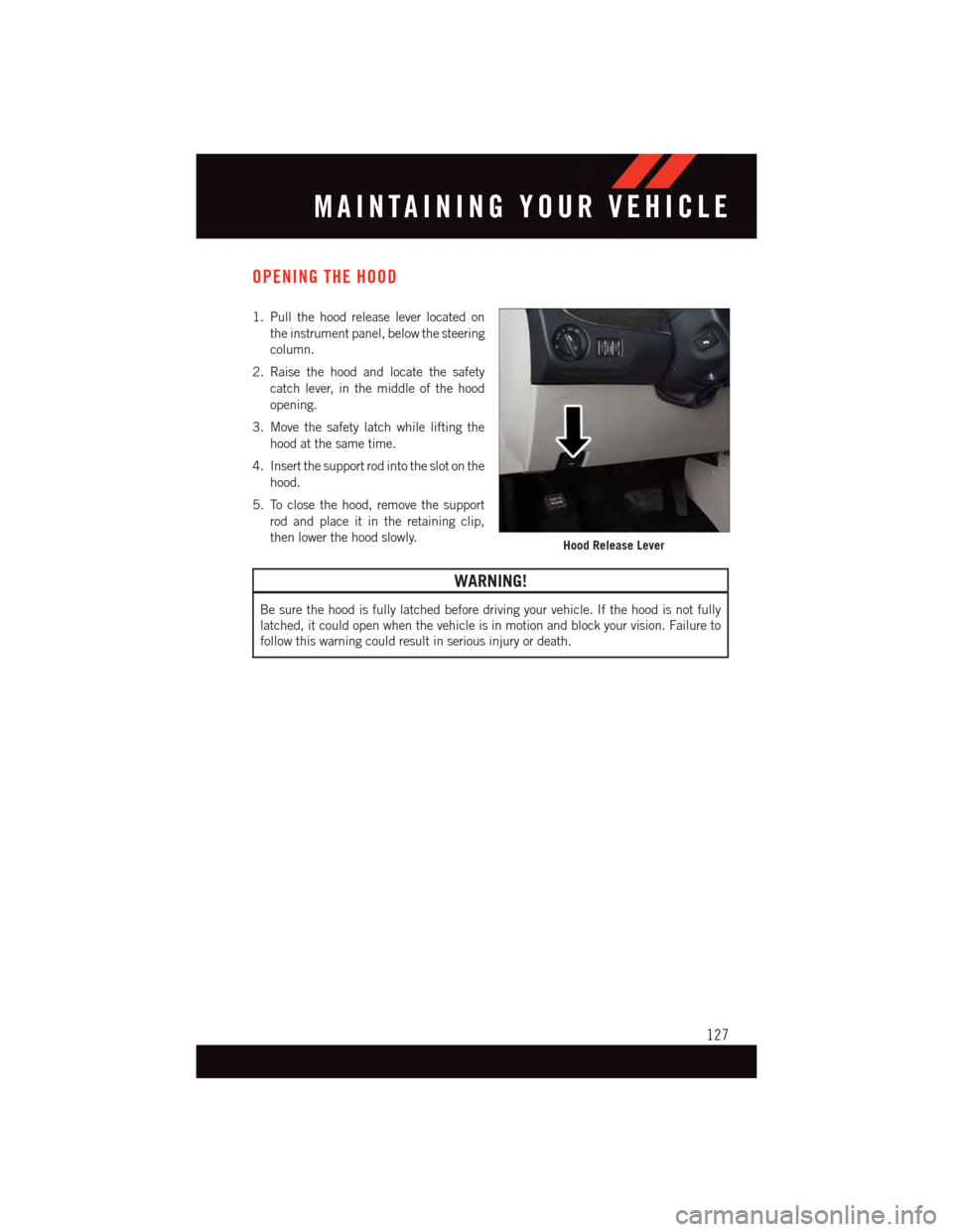 DODGE GRAND CARAVAN 2015 5.G Owners Guide OPENING THE HOOD
1. Pull the hood release lever located on
the instrument panel, below the steering
column.
2. Raise the hood and locate the safety
catch lever, in the middle of the hood
opening.
3. M DODGE GRAND CARAVAN 2015 5.G Owners Guide OPENING THE HOOD
1. Pull the hood release lever located on
the instrument panel, below the steering
column.
2. Raise the hood and locate the safety
catch lever, in the middle of the hood
opening.
3. M