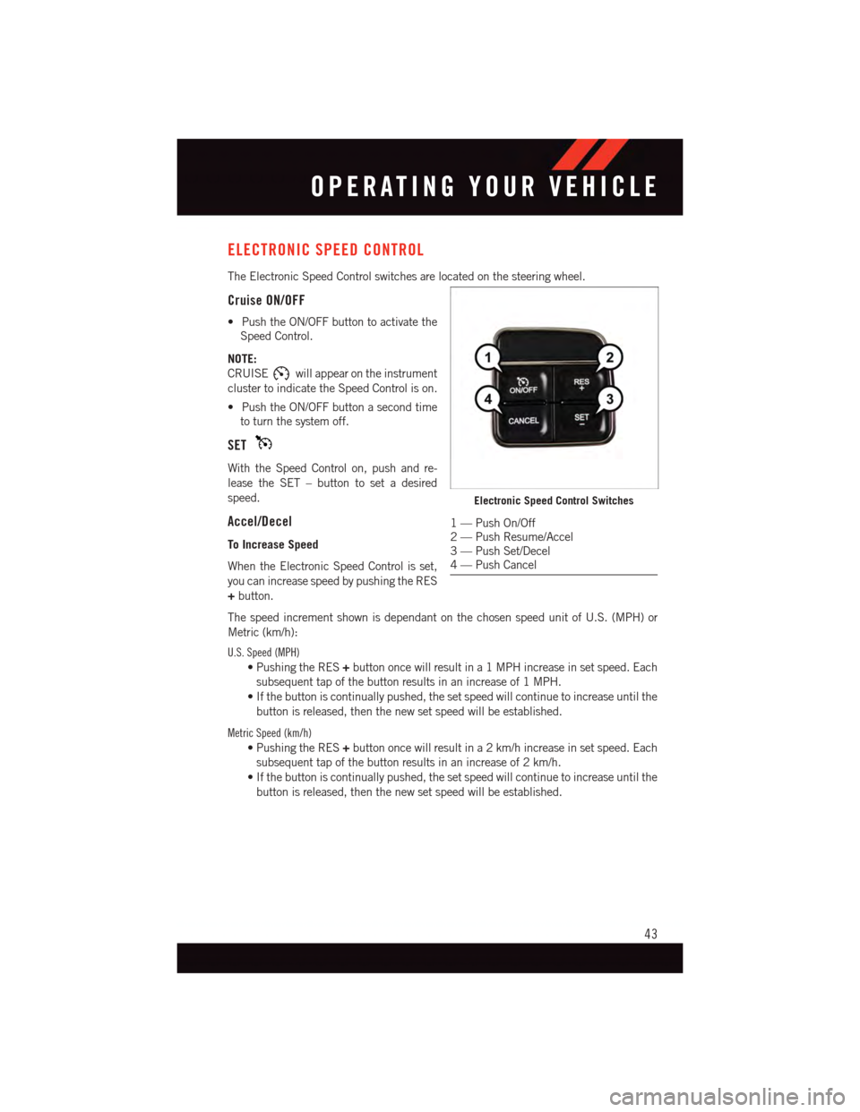 DODGE GRAND CARAVAN 2015 5.G User Guide ELECTRONIC SPEED CONTROL
The Electronic Speed Control switches are located on the steering wheel.
Cruise ON/OFF
•PushtheON/OFFbuttontoactivatethe
Speed Control.
NOTE:
CRUISEwill appear on the instru
