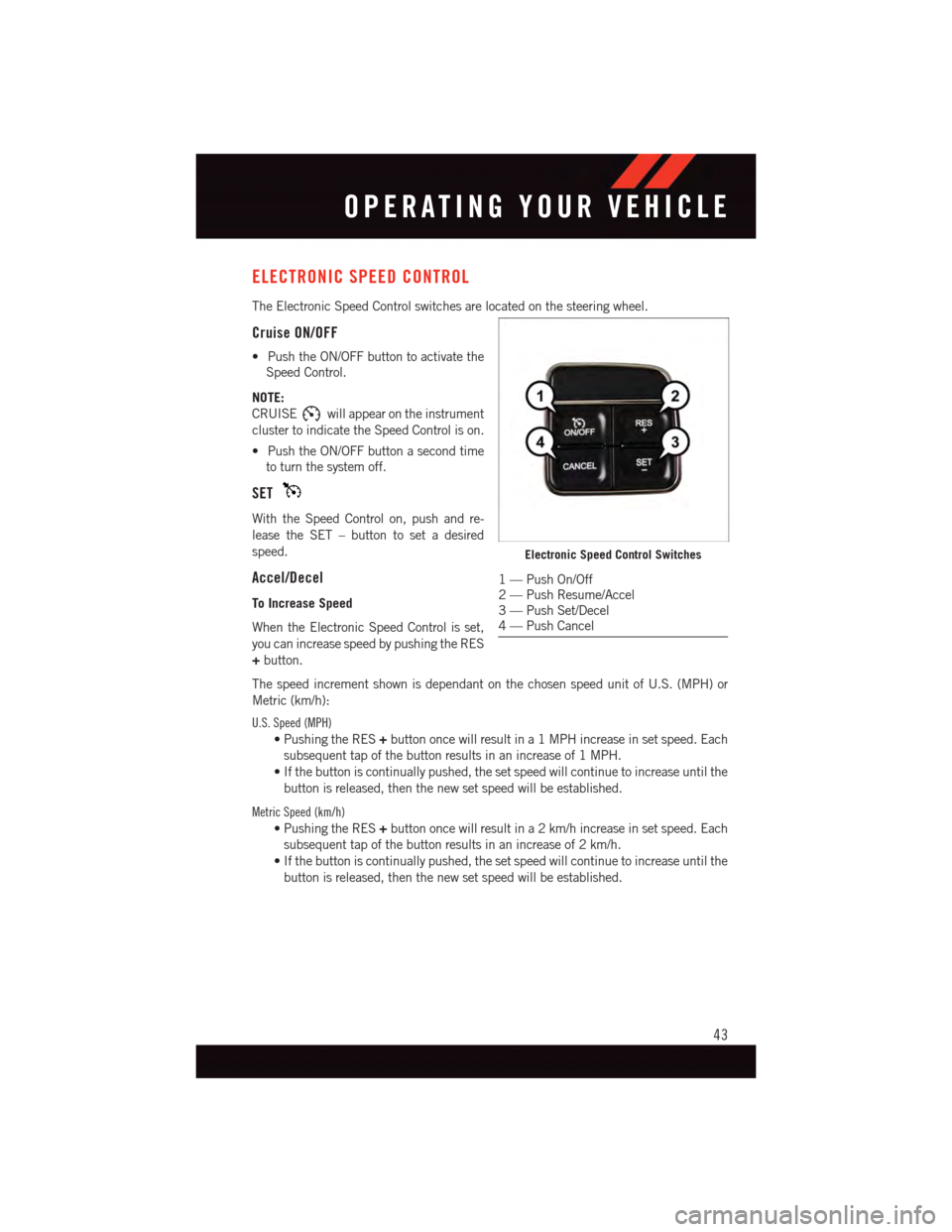 DODGE GRAND CARAVAN 2015 5.G User Guide ELECTRONIC SPEED CONTROL
The Electronic Speed Control switches are located on the steering wheel.
Cruise ON/OFF
•PushtheON/OFFbuttontoactivatethe
Speed Control.
NOTE:
CRUISEwill appear on the instru DODGE GRAND CARAVAN 2015 5.G User Guide ELECTRONIC SPEED CONTROL
The Electronic Speed Control switches are located on the steering wheel.
Cruise ON/OFF
•PushtheON/OFFbuttontoactivatethe
Speed Control.
NOTE:
CRUISEwill appear on the instru