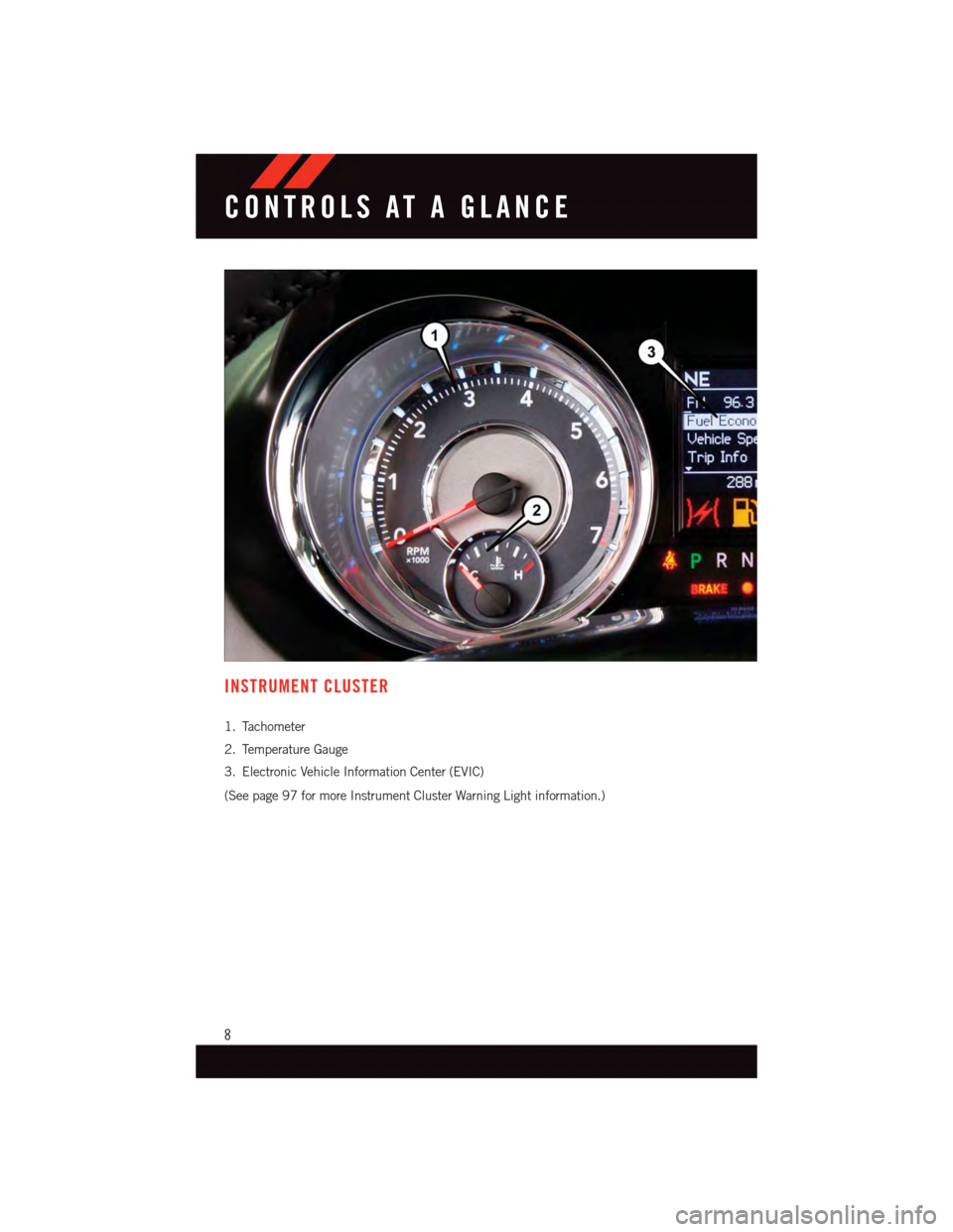DODGE GRAND CARAVAN 2015 5.G User Guide INSTRUMENT CLUSTER
1. Tachometer
2. Temperature Gauge
3. Electronic Vehicle Information Center (EVIC)
(See page 97 for more Instrument Cluster Warning Light information.)
CONTROLS AT A GLANCE
8 DODGE GRAND CARAVAN 2015 5.G User Guide INSTRUMENT CLUSTER
1. Tachometer
2. Temperature Gauge
3. Electronic Vehicle Information Center (EVIC)
(See page 97 for more Instrument Cluster Warning Light information.)
CONTROLS AT A GLANCE
8
