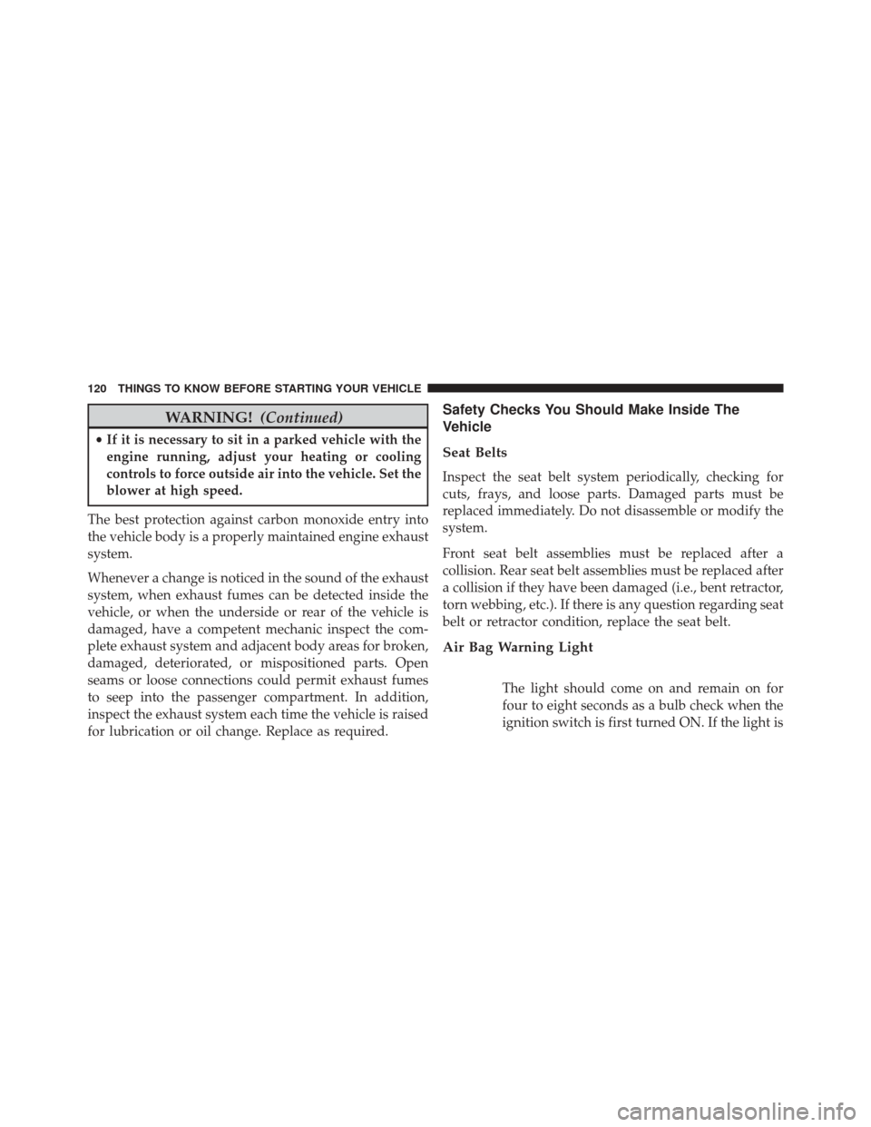 DODGE GRAND CARAVAN 2016 5.G Owners Manual WARNING!(Continued)
•If it is necessary to sit in a parked vehicle with the
engine running, adjust your heating or cooling
controls to force outside air into the vehicle. Set the
blower at high spee