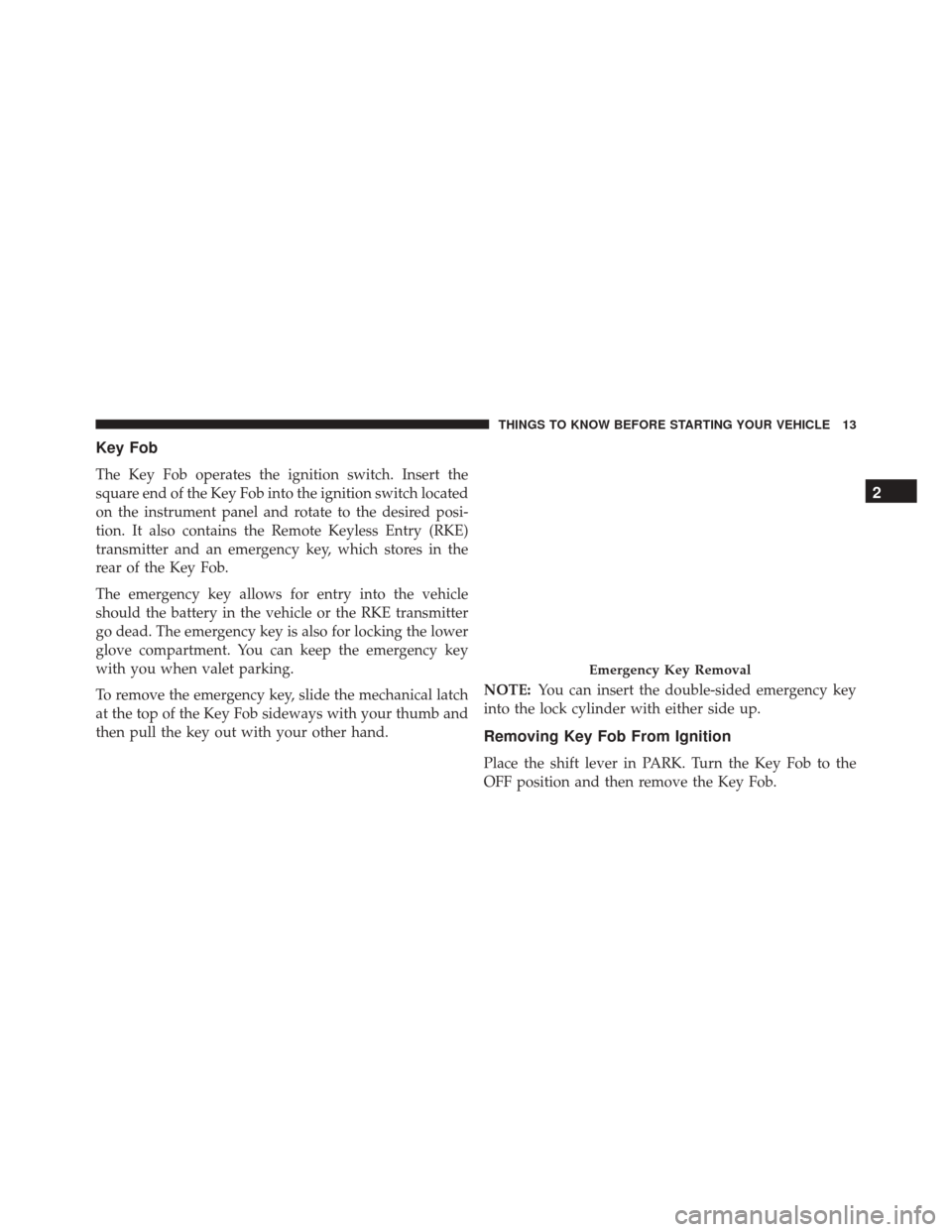 DODGE GRAND CARAVAN 2016 5.G User Guide Key Fob
The Key Fob operates the ignition switch. Insert the
square end of the Key Fob into the ignition switch located
on the instrument panel and rotate to the desired posi-
tion. It also contains t
