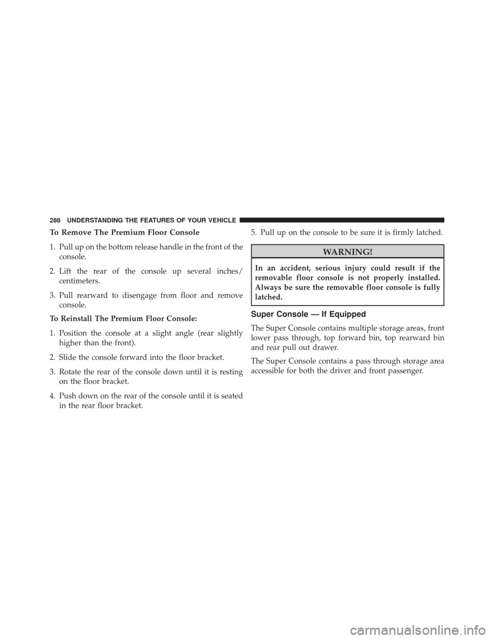 DODGE GRAND CARAVAN 2016 5.G Owners Manual To Remove The Premium Floor Console
1. Pull up on the bottom release handle in the front of theconsole.
2. Lift the rear of the console up several inches/ centimeters.
3. Pull rearward to disengage fr DODGE GRAND CARAVAN 2016 5.G Owners Manual To Remove The Premium Floor Console
1. Pull up on the bottom release handle in the front of theconsole.
2. Lift the rear of the console up several inches/ centimeters.
3. Pull rearward to disengage fr