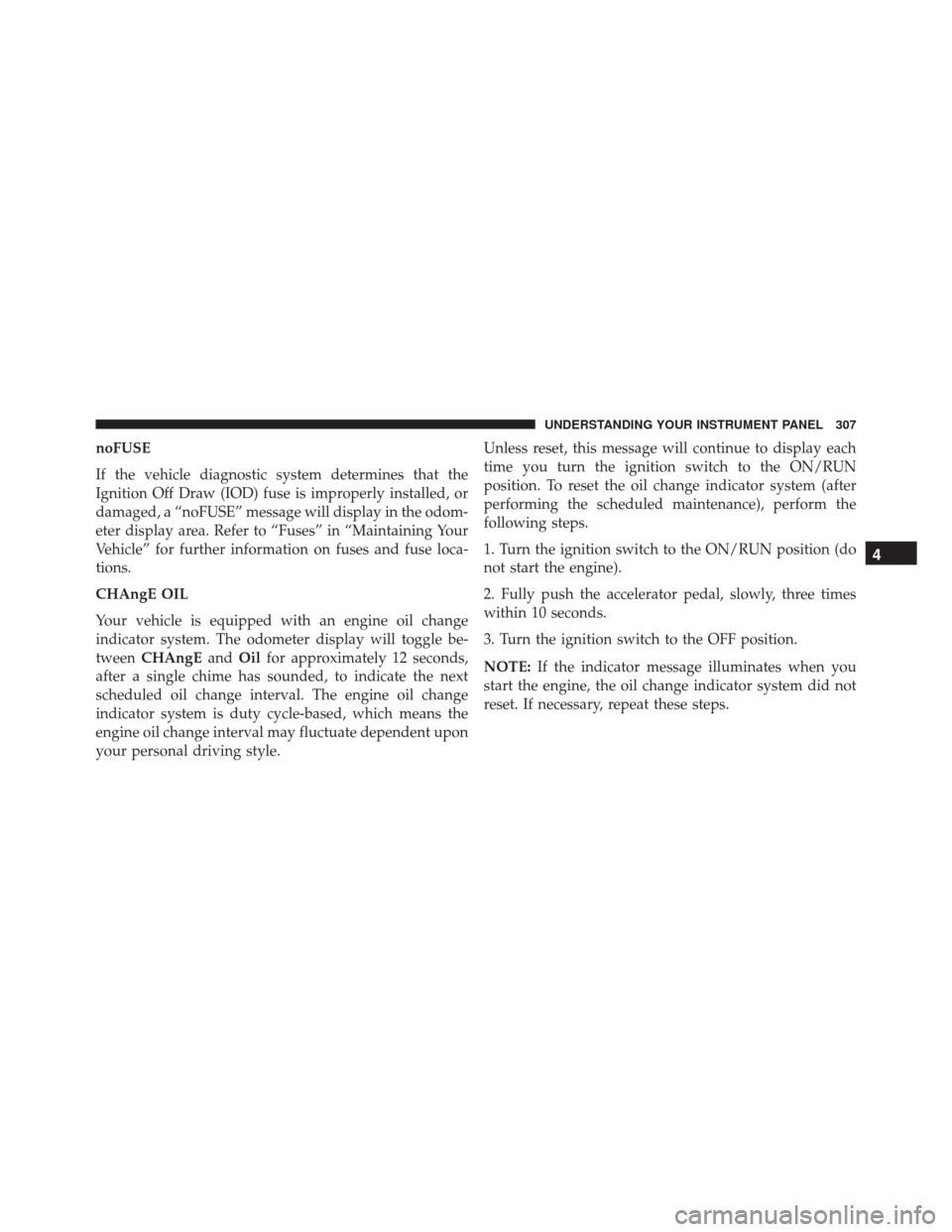 DODGE GRAND CARAVAN 2016 5.G Owners Manual noFUSE
If the vehicle diagnostic system determines that the
Ignition Off Draw (IOD) fuse is improperly installed, or
damaged, a “noFUSE” message will display in the odom-
eter display area. Refer 