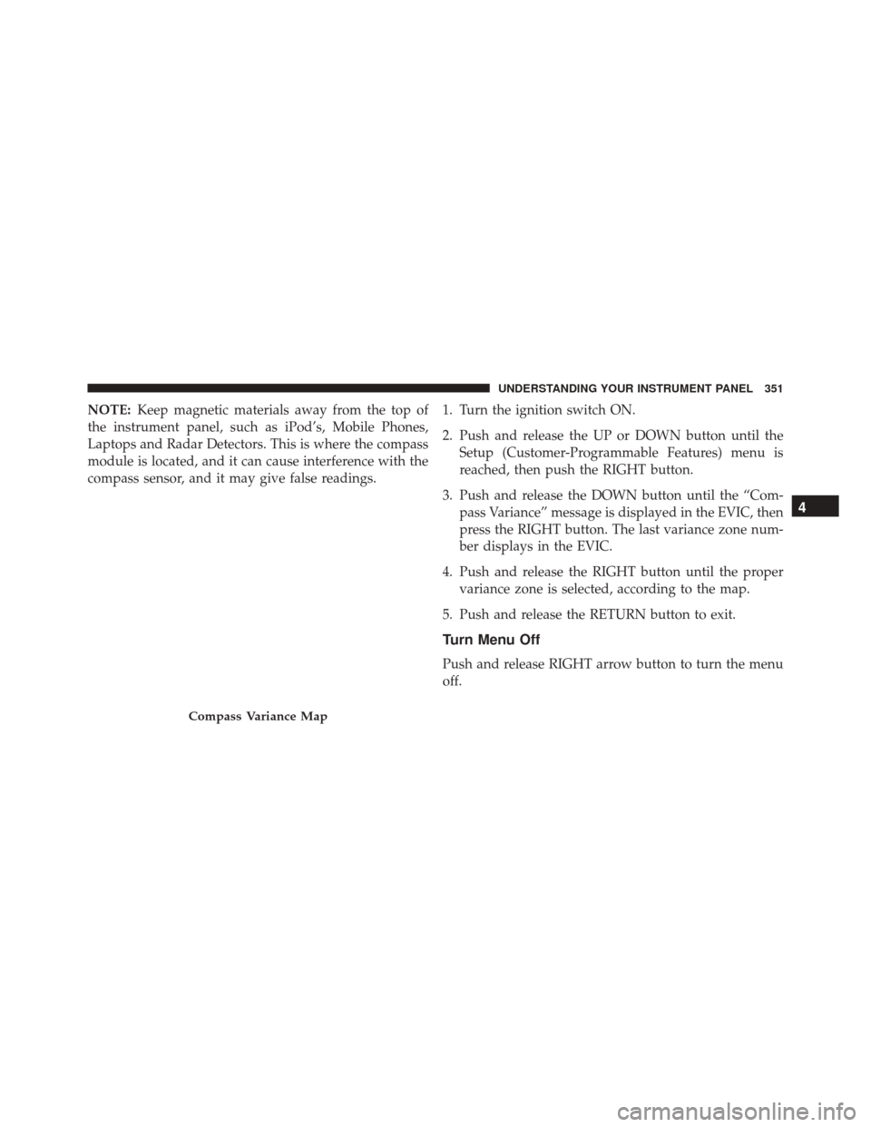 DODGE GRAND CARAVAN 2016 5.G Owners Manual NOTE:Keep magnetic materials away from the top of
the instrument panel, such as iPod’s, Mobile Phones,
Laptops and Radar Detectors. This is where the compass
module is located, and it can cause inte