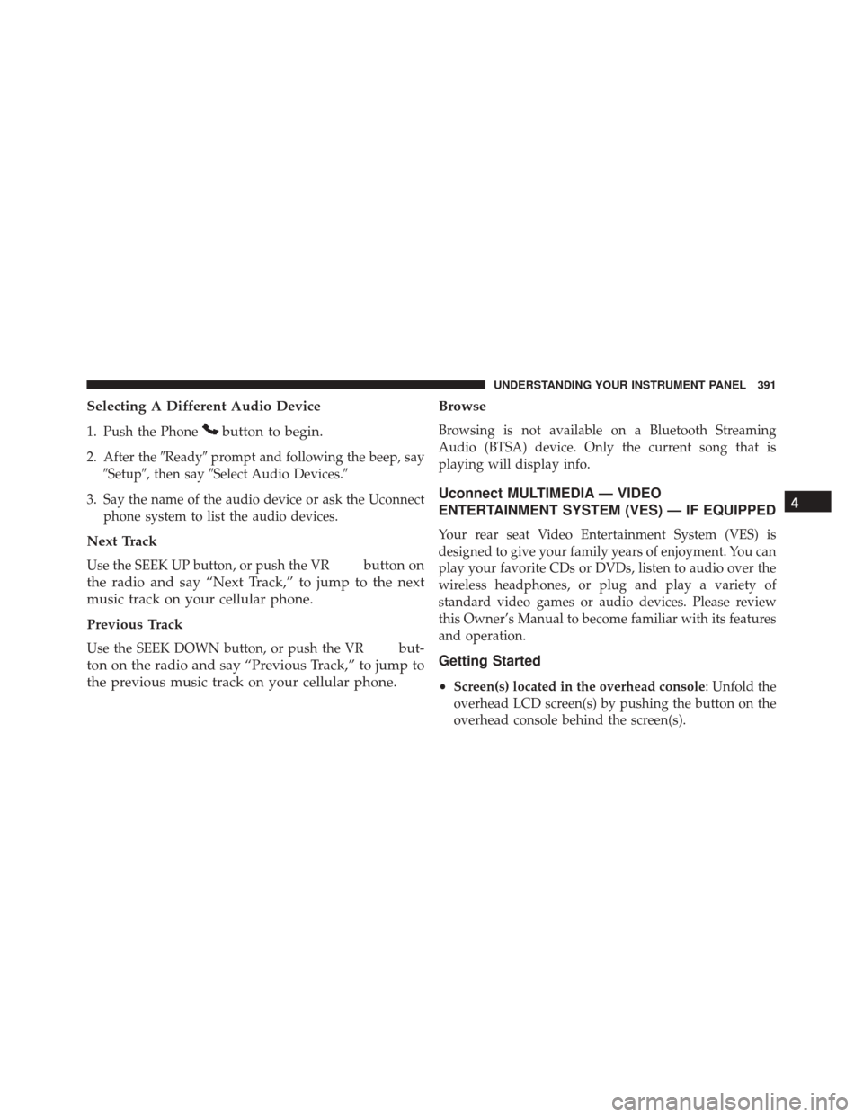 DODGE GRAND CARAVAN 2016 5.G Owners Manual Selecting A Different Audio Device
1. Push the Phonebutton to begin.
2. After theReadyprompt and following the beep, say
Setup, then say Select Audio Devices.
3. Say the name of the audio device