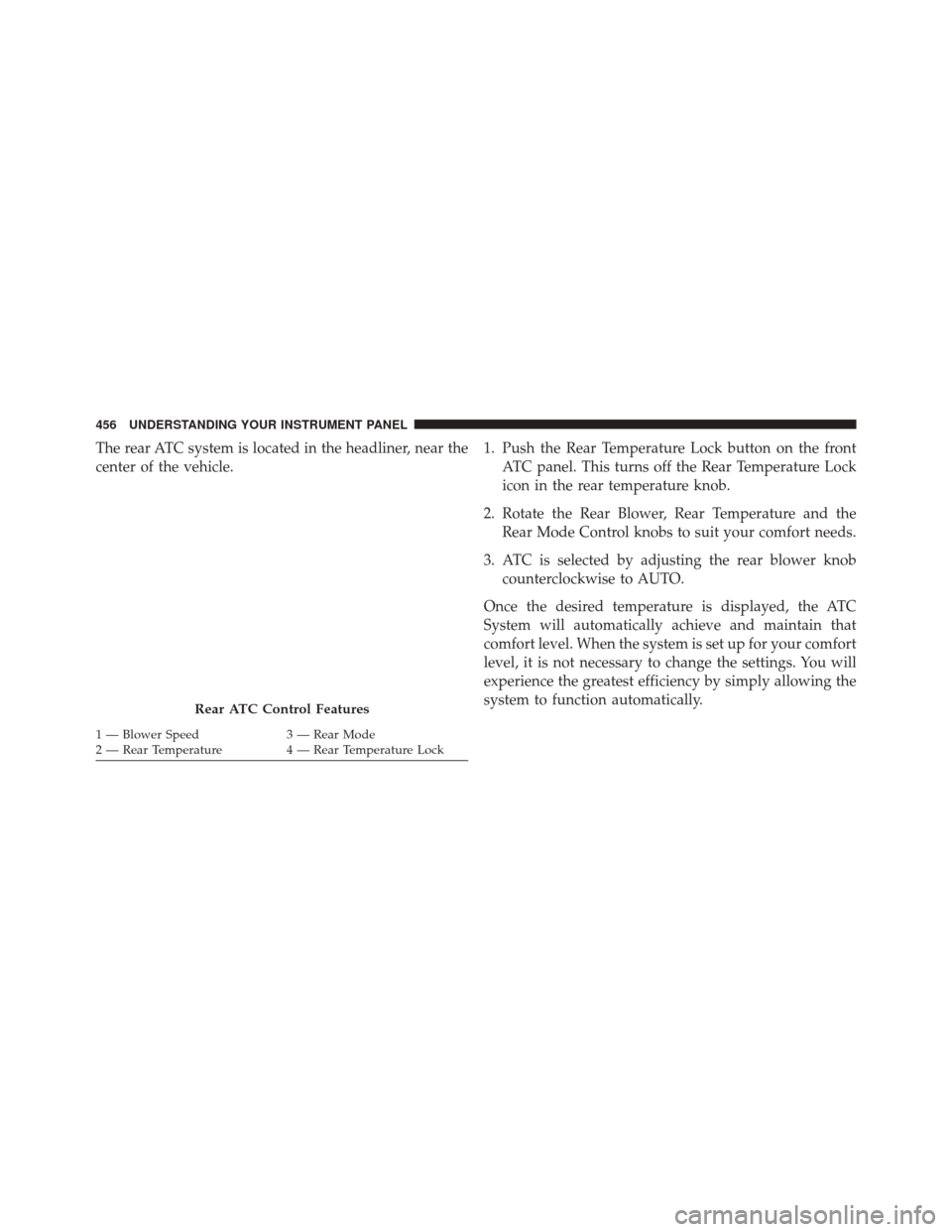 DODGE GRAND CARAVAN 2016 5.G Owners Manual The rear ATC system is located in the headliner, near the
center of the vehicle.1. Push the Rear Temperature Lock button on the front
ATC panel. This turns off the Rear Temperature Lock
icon in the re