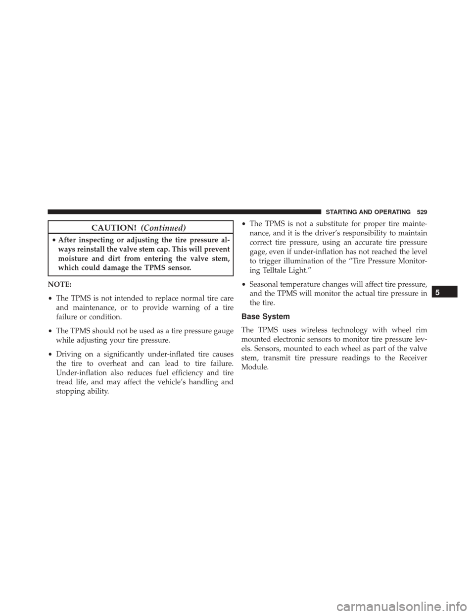 DODGE GRAND CARAVAN 2016 5.G Owners Manual CAUTION!(Continued)
•After inspecting or adjusting the tire pressure al-
ways reinstall the valve stem cap. This will prevent
moisture and dirt from entering the valve stem,
which could damage the T