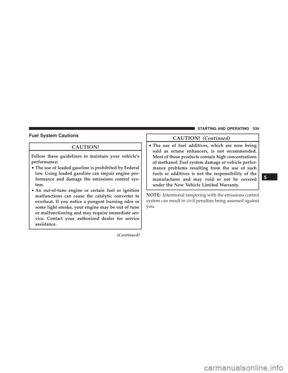 DODGE GRAND CARAVAN 2016 5.G Owners Manual Fuel System Cautions
CAUTION!
Follow these guidelines to maintain your vehicle’s
performance:
•The use of leaded gasoline is prohibited by Federal
law. Using leaded gasoline can impair engine per-