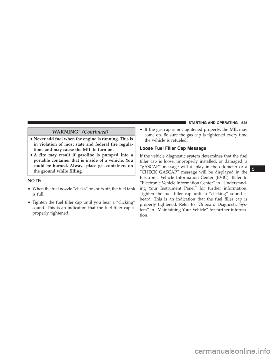 DODGE GRAND CARAVAN 2016 5.G Owners Manual WARNING!(Continued)
•Never add fuel when the engine is running. This is
in violation of most state and federal fire regula-
tions and may cause the MIL to turn on.
• A fire may result if gasoline DODGE GRAND CARAVAN 2016 5.G Owners Manual WARNING!(Continued)
•Never add fuel when the engine is running. This is
in violation of most state and federal fire regula-
tions and may cause the MIL to turn on.
• A fire may result if gasoline