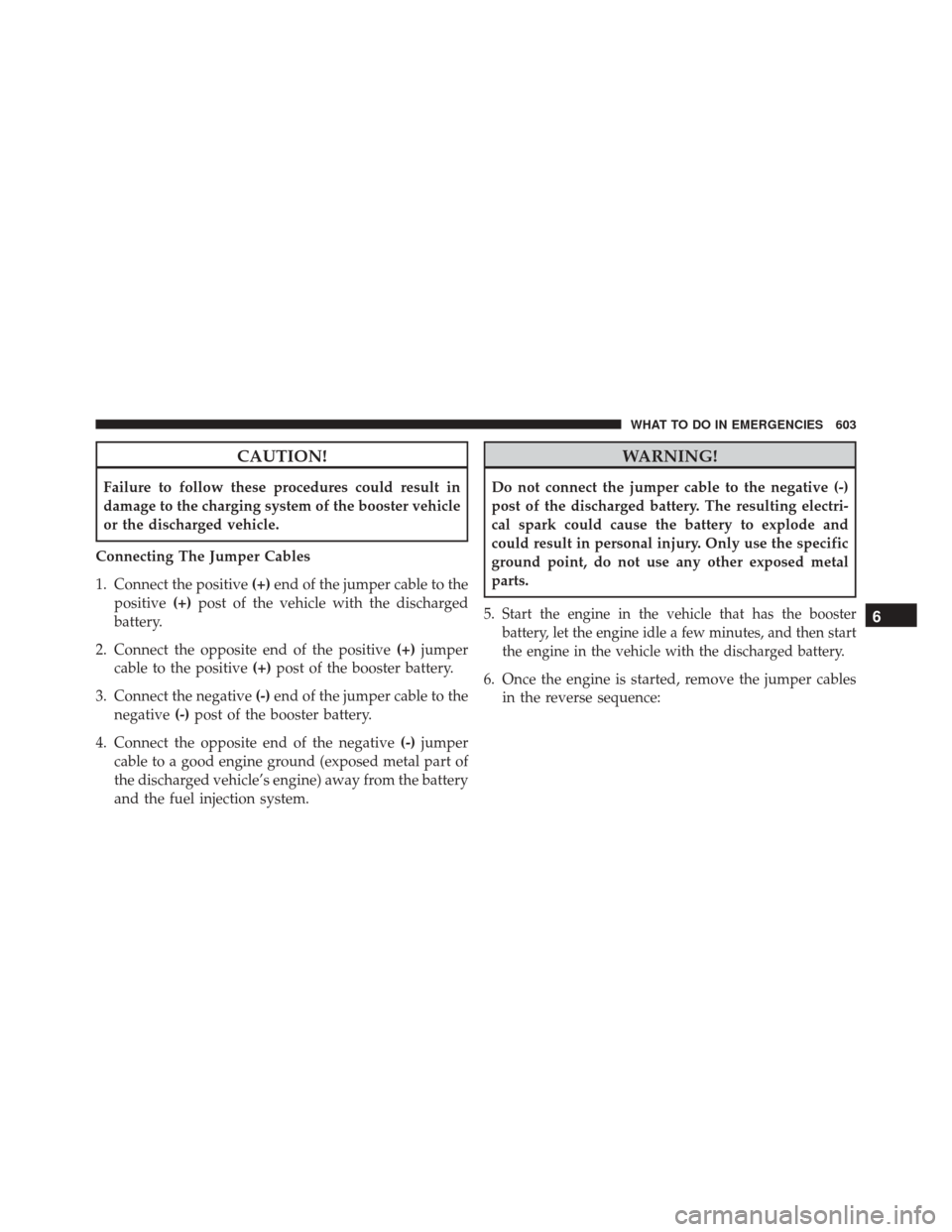 DODGE GRAND CARAVAN 2016 5.G Owners Manual CAUTION!
Failure to follow these procedures could result in
damage to the charging system of the booster vehicle
or the discharged vehicle.
Connecting The Jumper Cables
1. Connect the positive (+)end 