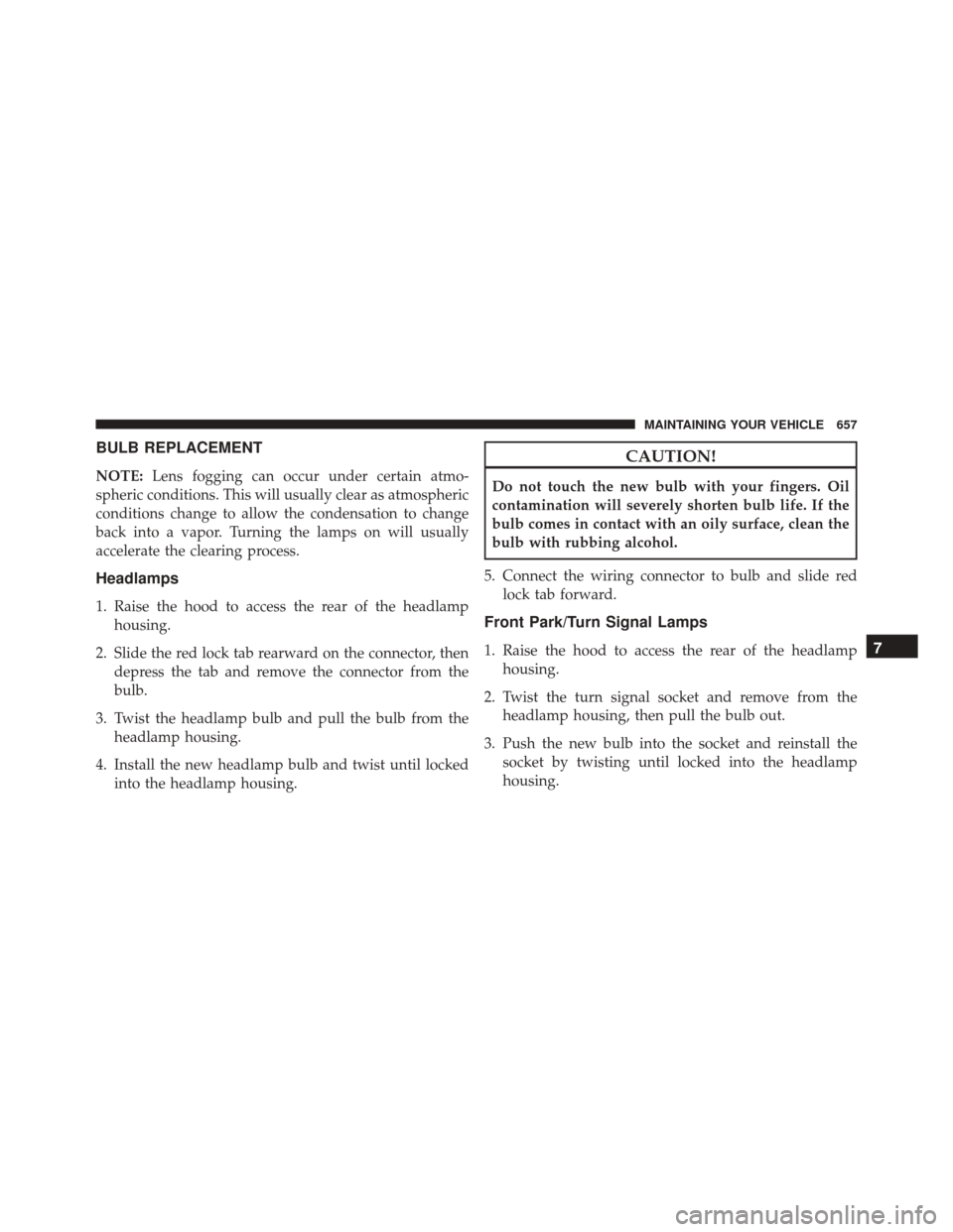 DODGE GRAND CARAVAN 2016 5.G Owners Manual BULB REPLACEMENT
NOTE:Lens fogging can occur under certain atmo-
spheric conditions. This will usually clear as atmospheric
conditions change to allow the condensation to change
back into a vapor. Tur