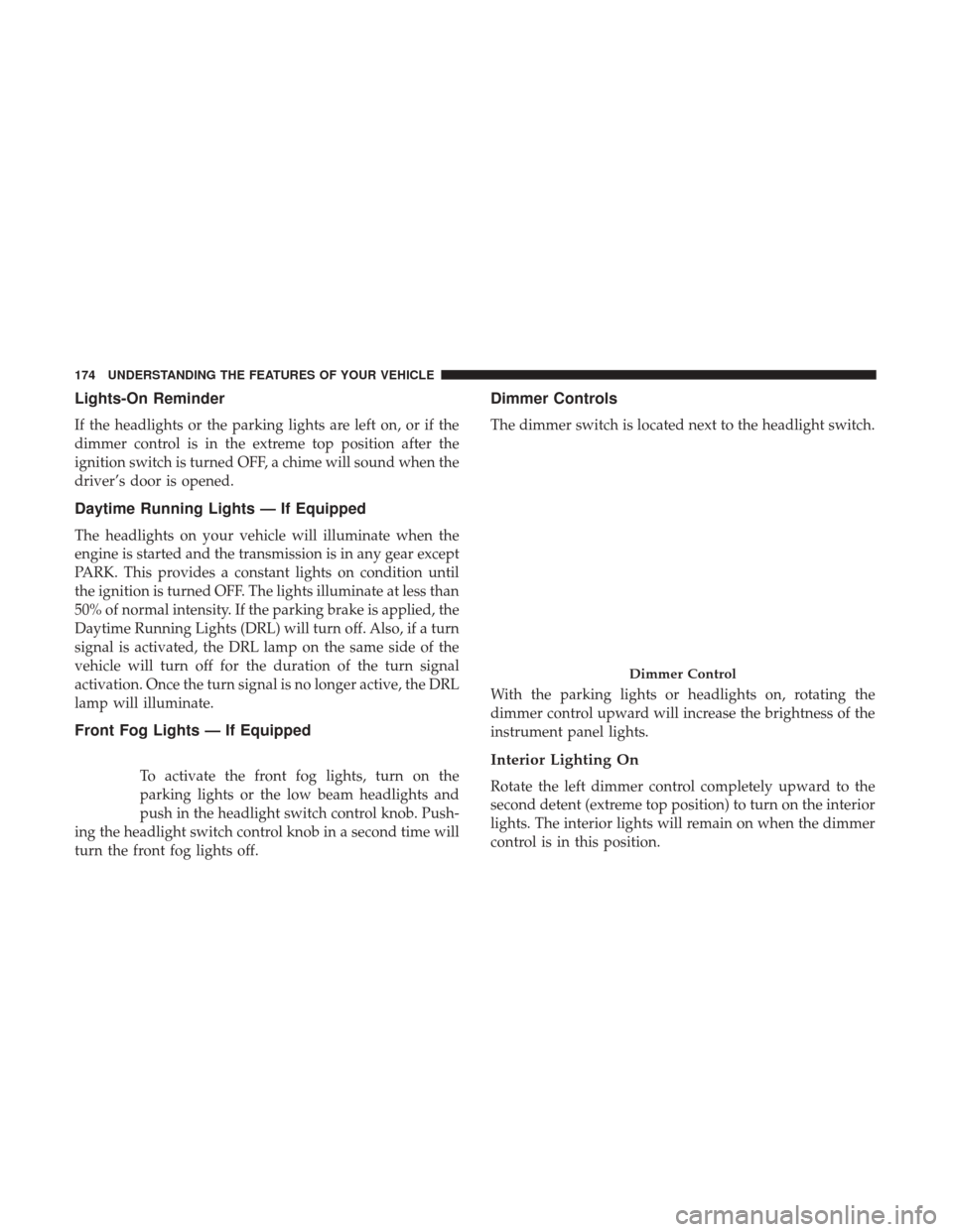 DODGE GRAND CARAVAN 2017 5.G Owners Manual Lights-On Reminder
If the headlights or the parking lights are left on, or if the
dimmer control is in the extreme top position after the
ignition switch is turned OFF, a chime will sound when the
dri