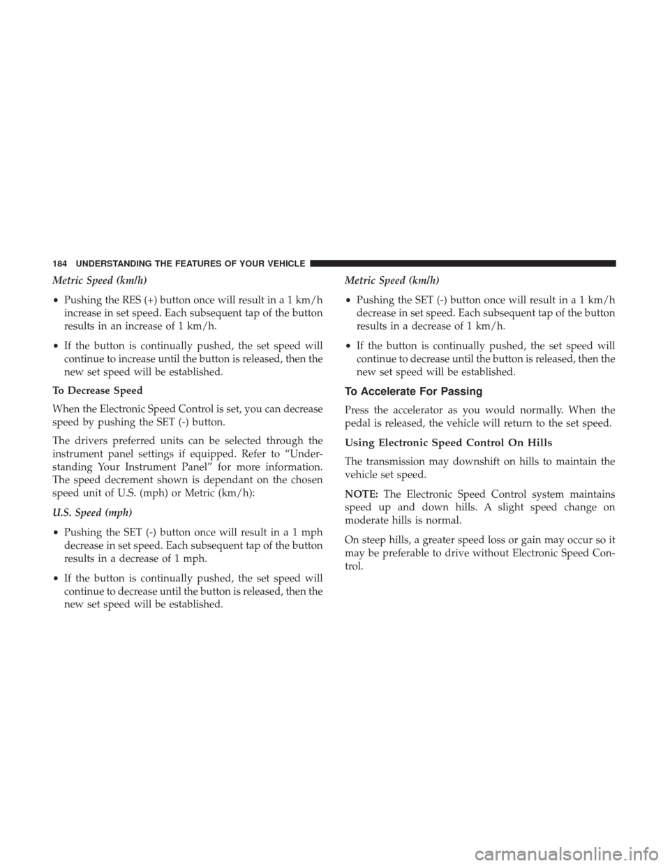 DODGE GRAND CARAVAN 2017 5.G Owners Manual Metric Speed (km/h)
•Pushing the RES (+) button once will result in a 1 km/h
increase in set speed. Each subsequent tap of the button
results in an increase of 1 km/h.
• If the button is continual DODGE GRAND CARAVAN 2017 5.G Owners Manual Metric Speed (km/h)
•Pushing the RES (+) button once will result in a 1 km/h
increase in set speed. Each subsequent tap of the button
results in an increase of 1 km/h.
• If the button is continual