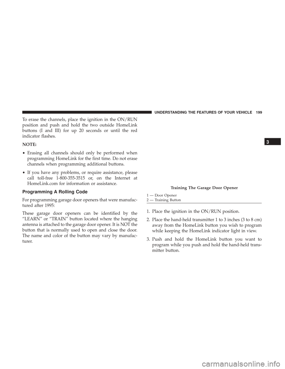 DODGE GRAND CARAVAN 2017 5.G Owners Manual To erase the channels, place the ignition in the ON/RUN
position and push and hold the two outside HomeLink
buttons (I and III) for up 20 seconds or until the red
indicator flashes.
NOTE:
•Erasing a