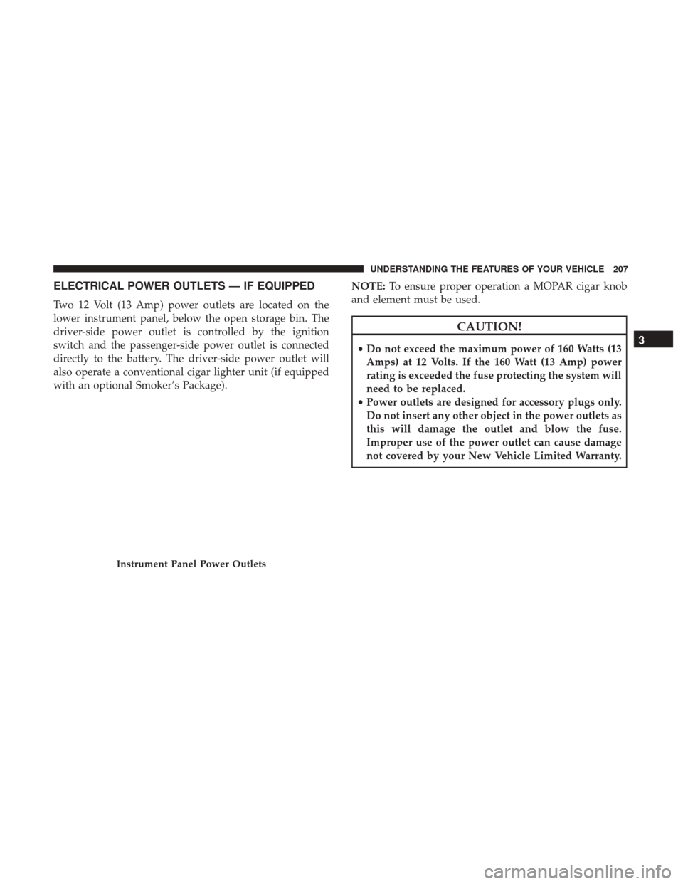DODGE GRAND CARAVAN 2017 5.G Owners Manual ELECTRICAL POWER OUTLETS — IF EQUIPPED
Two 12 Volt (13 Amp) power outlets are located on the
lower instrument panel, below the open storage bin. The
driver-side power outlet is controlled by the ign