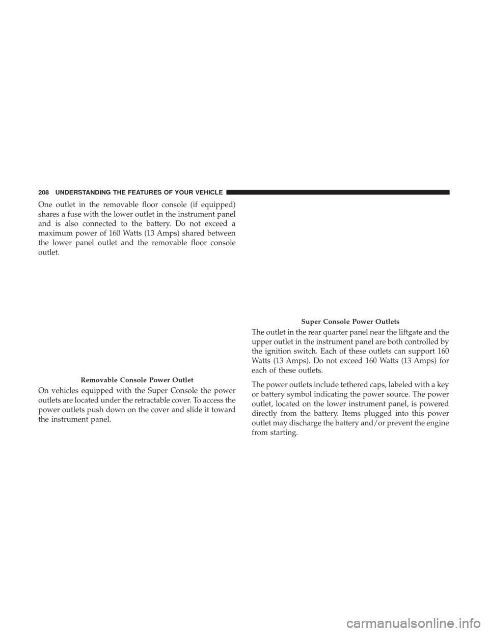 DODGE GRAND CARAVAN 2017 5.G Owners Manual One outlet in the removable floor console (if equipped)
shares a fuse with the lower outlet in the instrument panel
and is also connected to the battery. Do not exceed a
maximum power of 160 Watts (13