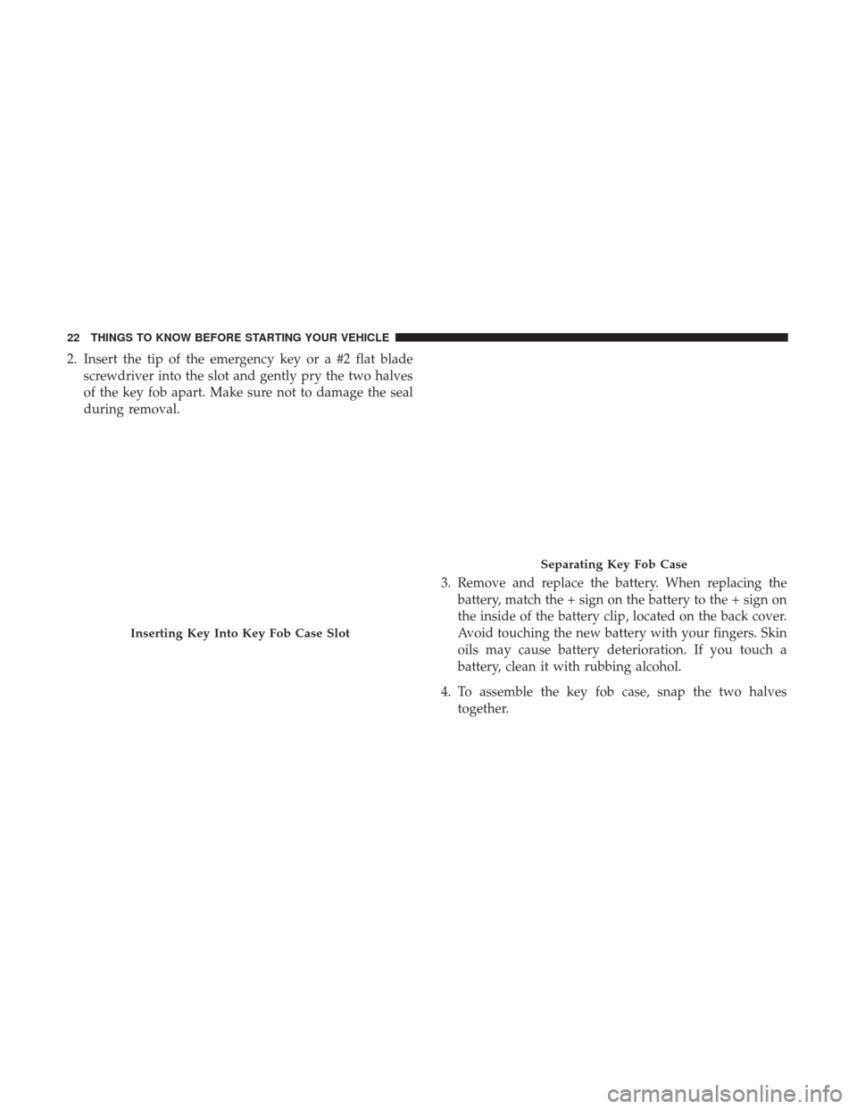 DODGE GRAND CARAVAN 2017 5.G Owners Manual 2. Insert the tip of the emergency key or a #2 flat bladescrewdriver into the slot and gently pry the two halves
of the key fob apart. Make sure not to damage the seal
during removal.
3. Remove and re DODGE GRAND CARAVAN 2017 5.G Owners Manual 2. Insert the tip of the emergency key or a #2 flat bladescrewdriver into the slot and gently pry the two halves
of the key fob apart. Make sure not to damage the seal
during removal.
3. Remove and re