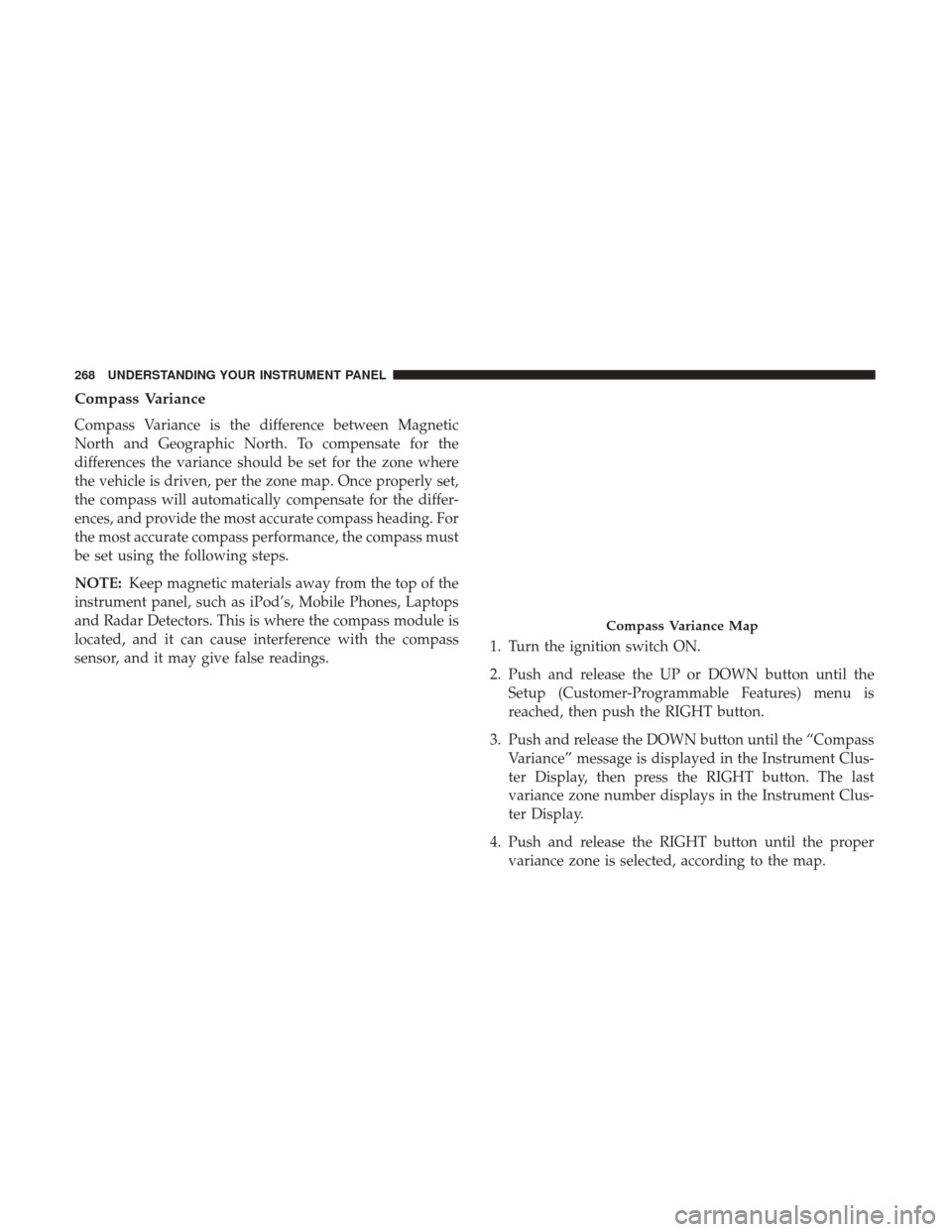DODGE GRAND CARAVAN 2017 5.G Owners Manual Compass Variance
Compass Variance is the difference between Magnetic
North and Geographic North. To compensate for the
differences the variance should be set for the zone where
the vehicle is driven, 