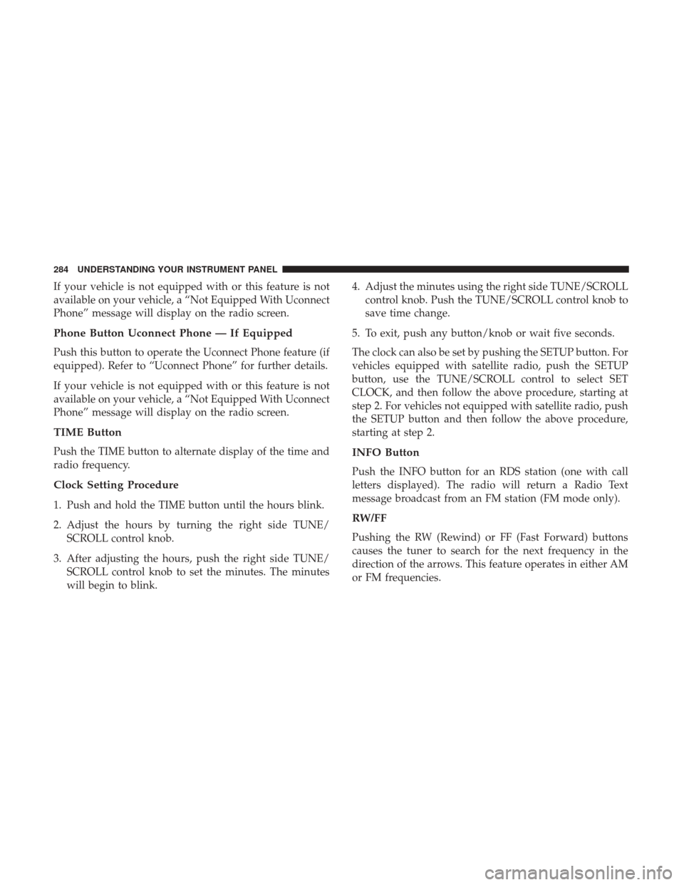 DODGE GRAND CARAVAN 2017 5.G Owners Manual If your vehicle is not equipped with or this feature is not
available on your vehicle, a “Not Equipped With Uconnect
Phone” message will display on the radio screen.
Phone Button Uconnect Phone 