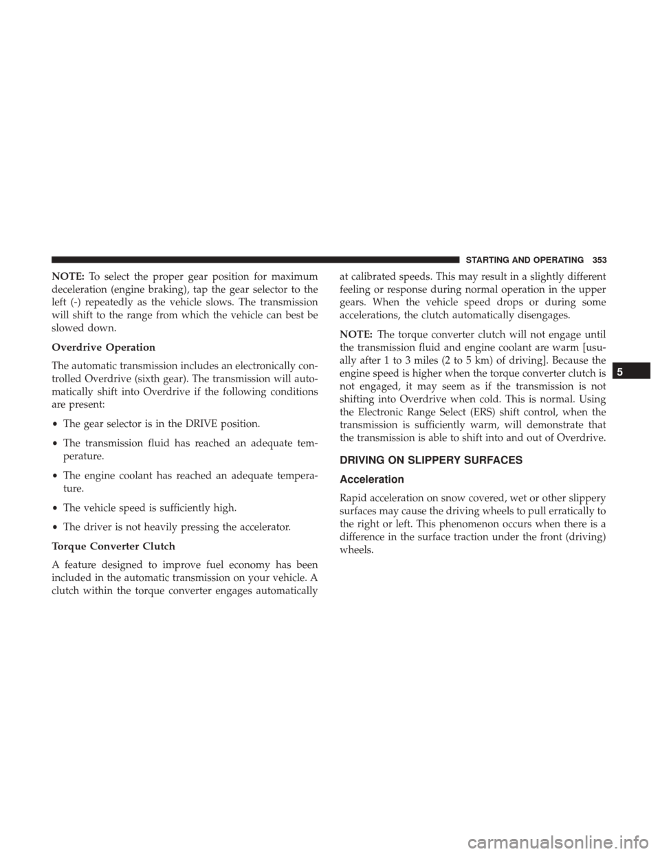 DODGE GRAND CARAVAN 2017 5.G Owners Manual NOTE:To select the proper gear position for maximum
deceleration (engine braking), tap the gear selector to the
left (-) repeatedly as the vehicle slows. The transmission
will shift to the range from DODGE GRAND CARAVAN 2017 5.G Owners Manual NOTE:To select the proper gear position for maximum
deceleration (engine braking), tap the gear selector to the
left (-) repeatedly as the vehicle slows. The transmission
will shift to the range from