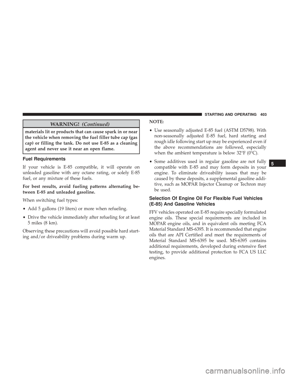 DODGE GRAND CARAVAN 2017 5.G Owners Manual WARNING!(Continued)
materials lit or products that can cause spark in or near
the vehicle when removing the fuel filler tube cap (gas
cap) or filling the tank. Do not use E-85 as a cleaning
agent and 