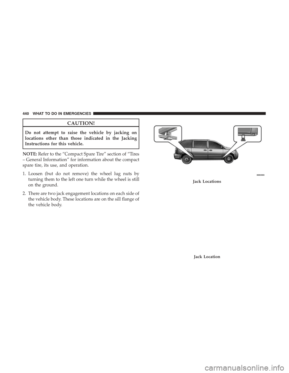 DODGE GRAND CARAVAN 2017 5.G Owners Manual CAUTION!
Do not attempt to raise the vehicle by jacking on
locations other than those indicated in the Jacking
Instructions for this vehicle.
NOTE: Refer to the “Compact Spare Tire” section of “