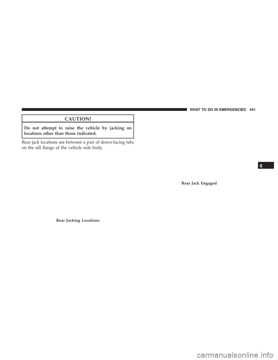 DODGE GRAND CARAVAN 2017 5.G Owners Manual CAUTION!
Do not attempt to raise the vehicle by jacking on
locations other than those indicated.
Rear jack locations are between a pair of down-facing tabs
on the sill flange of the vehicle side body.
