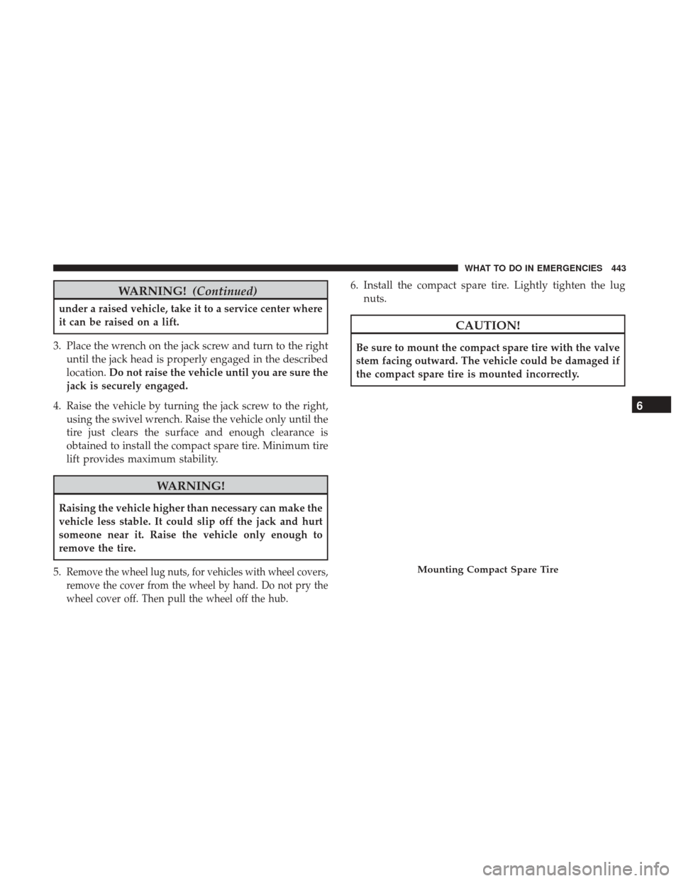 DODGE GRAND CARAVAN 2017 5.G Owners Manual WARNING!(Continued)
under a raised vehicle, take it to a service center where
it can be raised on a lift.
3. Place the wrench on the jack screw and turn to the right until the jack head is properly en