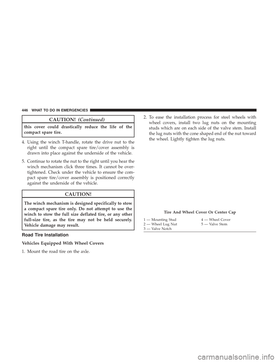 DODGE GRAND CARAVAN 2017 5.G Owners Manual CAUTION!(Continued)
this cover could drastically reduce the life of the
compact spare tire.
4. Using the winch T-handle, rotate the drive nut to the right until the compact spare tire/cover assembly i