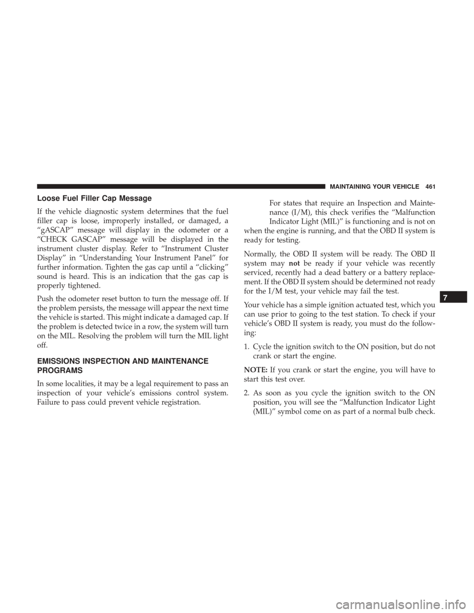 DODGE GRAND CARAVAN 2017 5.G User Guide Loose Fuel Filler Cap Message
If the vehicle diagnostic system determines that the fuel
filler cap is loose, improperly installed, or damaged, a
“gASCAP” message will display in the odometer or a
