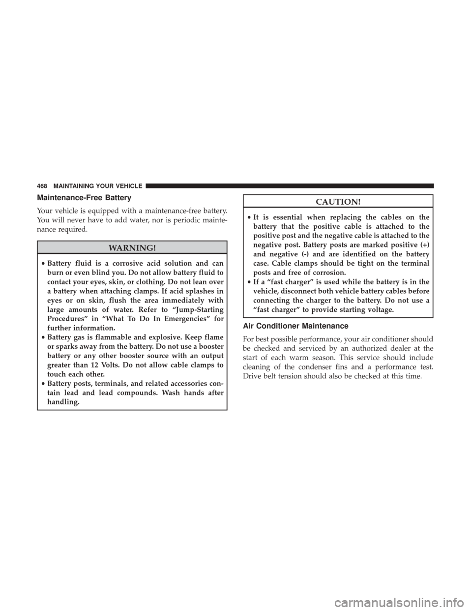 DODGE GRAND CARAVAN 2017 5.G Owners Manual Maintenance-Free Battery
Your vehicle is equipped with a maintenance-free battery.
You will never have to add water, nor is periodic mainte-
nance required.
WARNING!
•Battery fluid is a corrosive ac DODGE GRAND CARAVAN 2017 5.G Owners Manual Maintenance-Free Battery
Your vehicle is equipped with a maintenance-free battery.
You will never have to add water, nor is periodic mainte-
nance required.
WARNING!
•Battery fluid is a corrosive ac