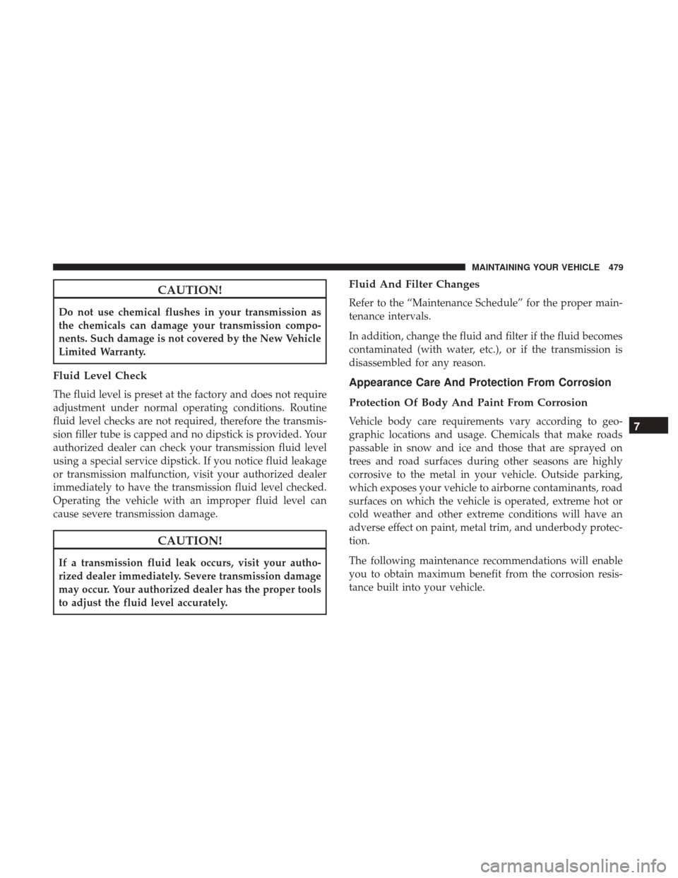 DODGE GRAND CARAVAN 2017 5.G Owners Manual CAUTION!
Do not use chemical flushes in your transmission as
the chemicals can damage your transmission compo-
nents. Such damage is not covered by the New Vehicle
Limited Warranty.
Fluid Level Check
