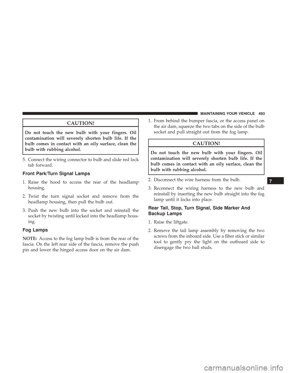 DODGE GRAND CARAVAN 2017 5.G Owners Manual CAUTION!
Do not touch the new bulb with your fingers. Oil
contamination will severely shorten bulb life. If the
bulb comes in contact with an oily surface, clean the
bulb with rubbing alcohol.
5. Conn