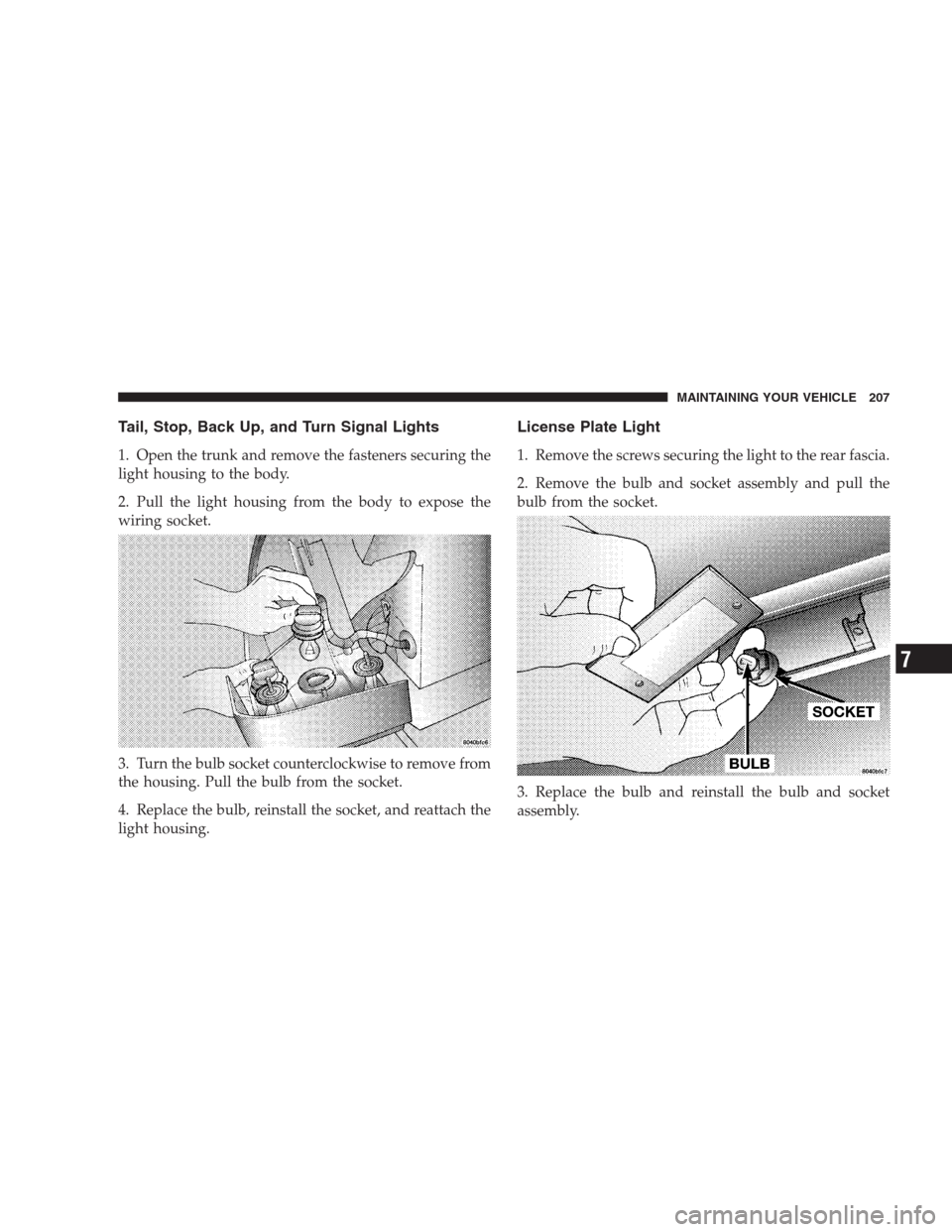 DODGE INTREPID 2004 2.G Owners Manual Tail, Stop, Back Up, and Turn Signal Lights
1. Open the trunk and remove the fasteners securing the
light housing to the body.
2. Pull the light housing from the body to expose the
wiring socket.
3. T