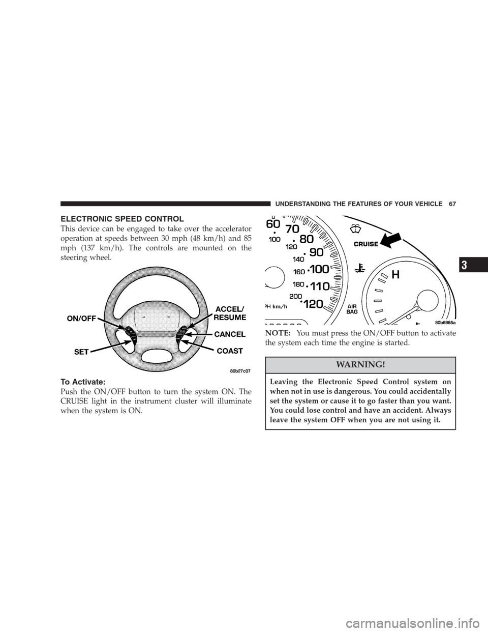 DODGE INTREPID 2004 2.G Owners Manual ELECTRONIC SPEED CONTROL
This device can be engaged to take over the accelerator
operation at speeds between 30 mph (48 km/h) and 85
mph (137 km/h). The controls are mounted on the
steering wheel.
To 