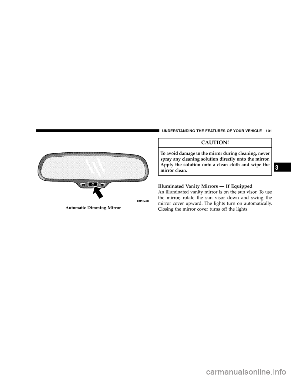 DODGE GRAND CARAVAN 2008 5.G Owners Manual CAUTION!
To avoid damage to the mirror during cleaning, never
spray any cleaning solution directly onto the mirror.
Apply the solution onto a clean cloth and wipe the
mirror clean.
Illuminated Vanity 