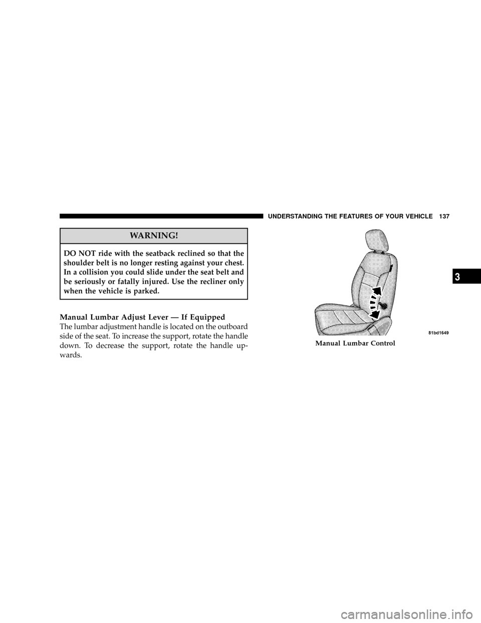 DODGE GRAND CARAVAN 2008 5.G Owners Manual WARNING!
DO NOT ride with the seatback reclined so that the
shoulder belt is no longer resting against your chest.
In a collision you could slide under the seat belt and
be seriously or fatally injure