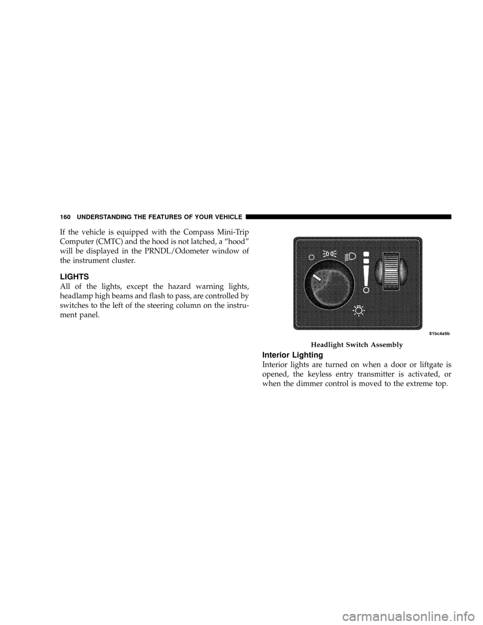 DODGE GRAND CARAVAN 2008 5.G Owners Manual If the vehicle is equipped with the Compass Mini-Trip
Computer (CMTC) and the hood is not latched, a ªhoodº
will be displayed in the PRNDL/Odometer window of
the instrument cluster.
LIGHTS
All of th