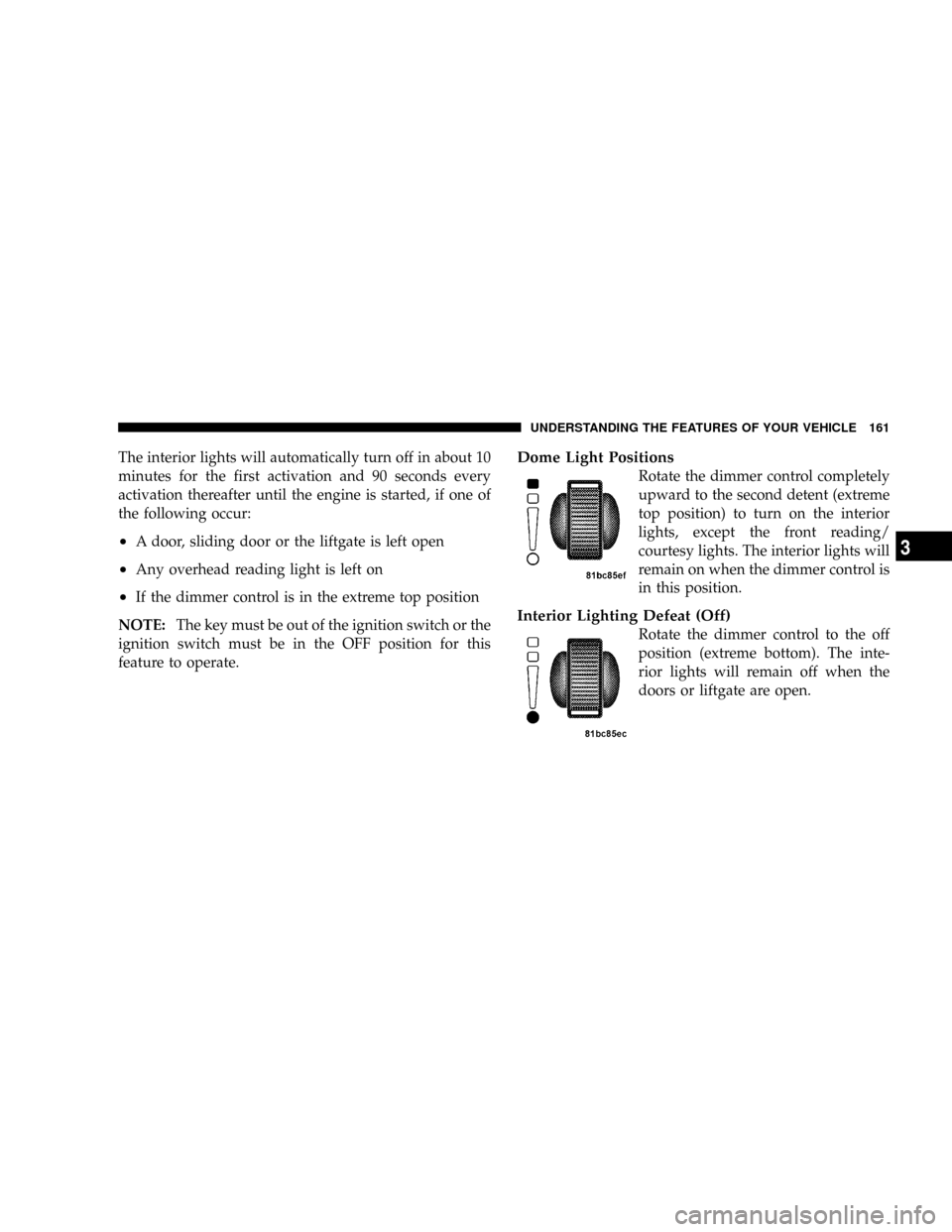 DODGE GRAND CARAVAN 2008 5.G Owners Manual The interior lights will automatically turn off in about 10
minutes for the first activation and 90 seconds every
activation thereafter until the engine is started, if one of
the following occur:
²A 