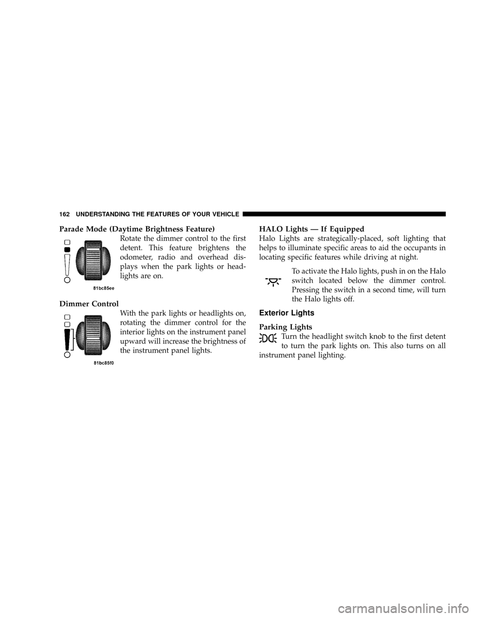 DODGE GRAND CARAVAN 2008 5.G Owners Manual Parade Mode (Daytime Brightness Feature)
Rotate the dimmer control to the first
detent. This feature brightens the
odometer, radio and overhead dis-
plays when the park lights or head-
lights are on.
