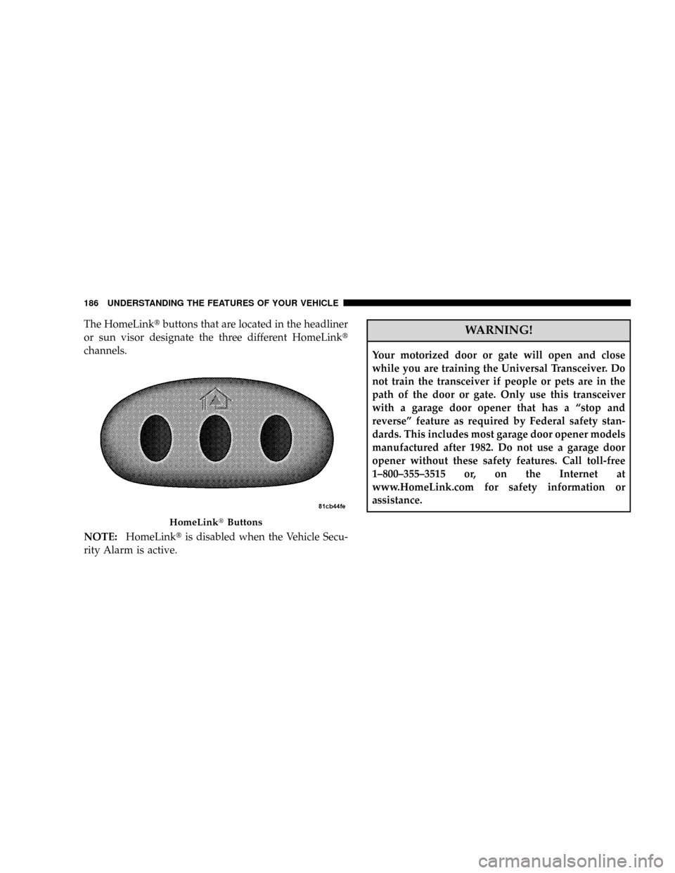 DODGE GRAND CARAVAN 2008 5.G Owners Manual The HomeLinktbuttons that are located in the headliner
or sun visor designate the three different HomeLinkt
channels.
NOTE:HomeLinktis disabled when the Vehicle Secu-
rity Alarm is active.WARNING!
You DODGE GRAND CARAVAN 2008 5.G Owners Manual The HomeLinktbuttons that are located in the headliner
or sun visor designate the three different HomeLinkt
channels.
NOTE:HomeLinktis disabled when the Vehicle Secu-
rity Alarm is active.WARNING!
You