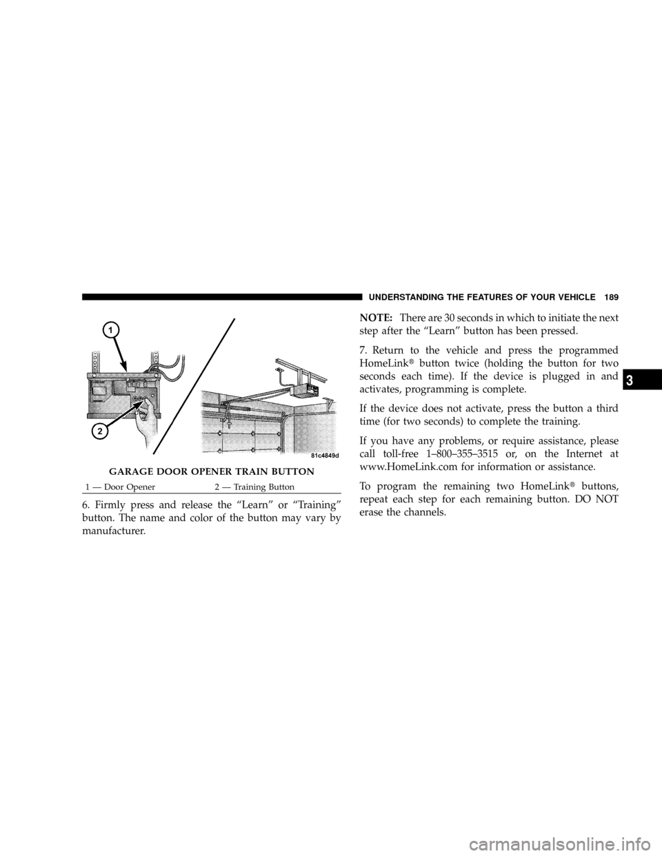 DODGE GRAND CARAVAN 2008 5.G Owners Manual 6. Firmly press and release the ªLearnº or ªTrainingº
button. The name and color of the button may vary by
manufacturer.NOTE:There are 30 seconds in which to initiate the next
step after the ªLea DODGE GRAND CARAVAN 2008 5.G Owners Manual 6. Firmly press and release the ªLearnº or ªTrainingº
button. The name and color of the button may vary by
manufacturer.NOTE:There are 30 seconds in which to initiate the next
step after the ªLea