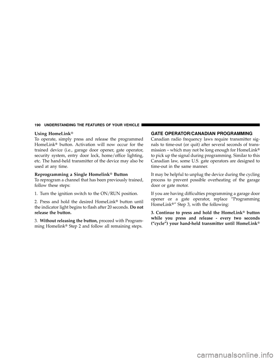DODGE GRAND CARAVAN 2008 5.G Owners Manual Using HomeLinkt
To operate, simply press and release the programmed
HomeLinktbutton. Activation will now occur for the
trained device (i.e., garage door opener, gate operator,
security system, entry d DODGE GRAND CARAVAN 2008 5.G Owners Manual Using HomeLinkt
To operate, simply press and release the programmed
HomeLinktbutton. Activation will now occur for the
trained device (i.e., garage door opener, gate operator,
security system, entry d