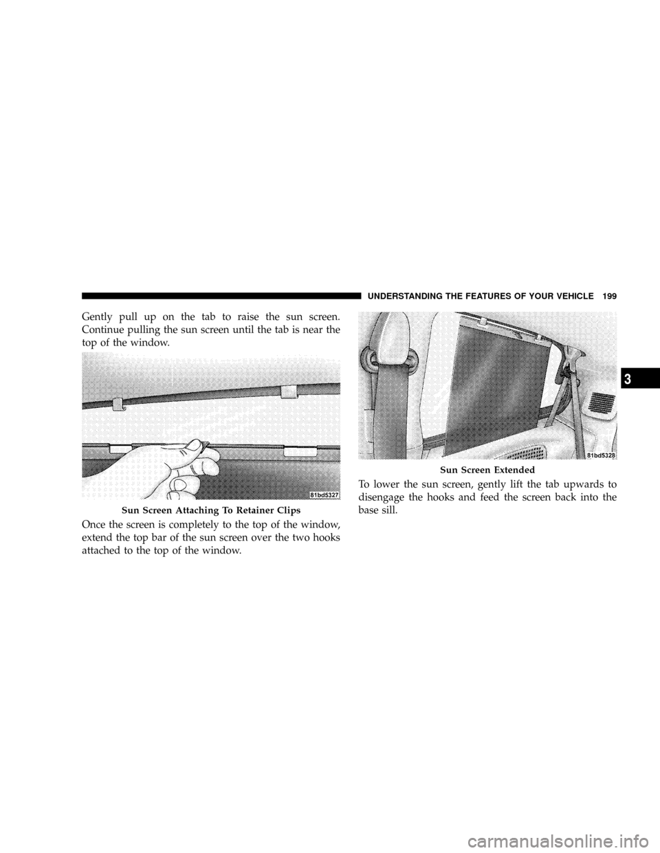 DODGE GRAND CARAVAN 2008 5.G Owners Manual Gently pull up on the tab to raise the sun screen.
Continue pulling the sun screen until the tab is near the
top of the window.
Once the screen is completely to the top of the window,
extend the top b DODGE GRAND CARAVAN 2008 5.G Owners Manual Gently pull up on the tab to raise the sun screen.
Continue pulling the sun screen until the tab is near the
top of the window.
Once the screen is completely to the top of the window,
extend the top b