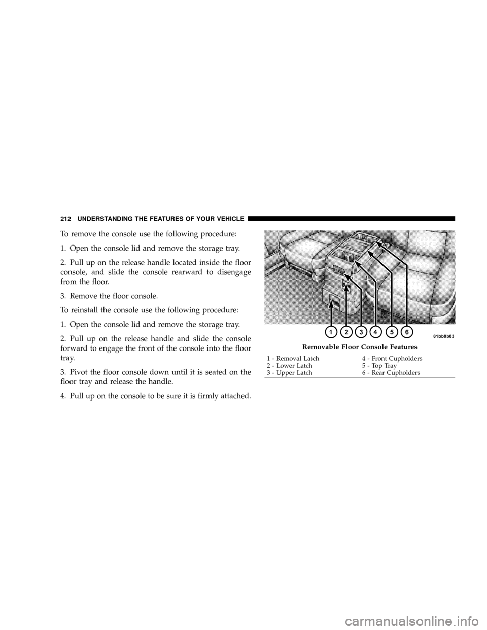 DODGE GRAND CARAVAN 2008 5.G Owners Manual To remove the console use the following procedure:
1. Open the console lid and remove the storage tray.
2. Pull up on the release handle located inside the floor
console, and slide the console rearwar DODGE GRAND CARAVAN 2008 5.G Owners Manual To remove the console use the following procedure:
1. Open the console lid and remove the storage tray.
2. Pull up on the release handle located inside the floor
console, and slide the console rearwar